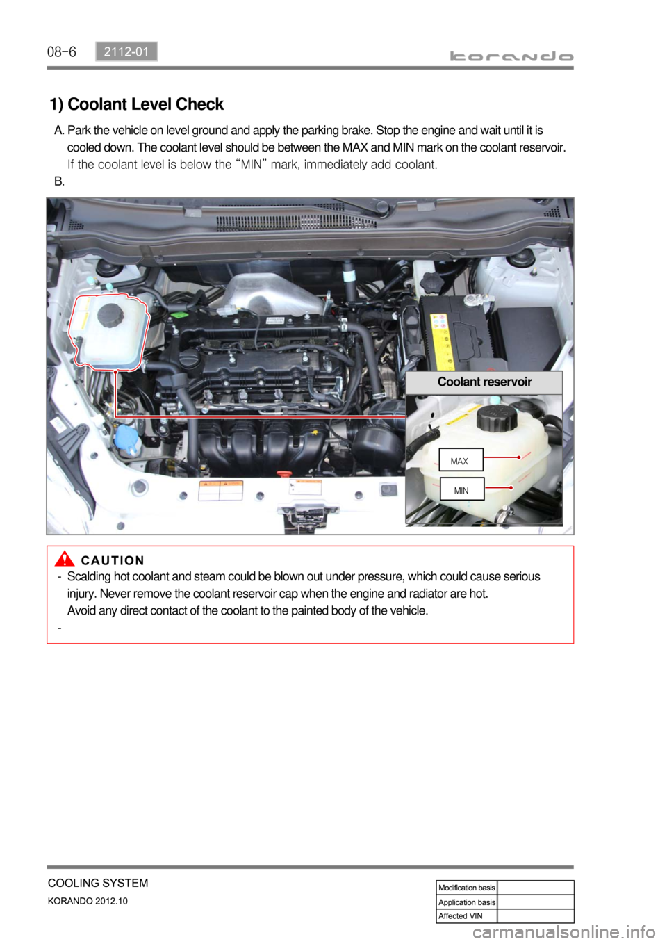SSANGYONG KORANDO 2012  Service Manual 08-6
1) Coolant Level Check
Park the vehicle on level ground and apply the parking brake. Stop the engine and wait until it is 
cooled down. The coolant level should be between the MAX and MIN mark on