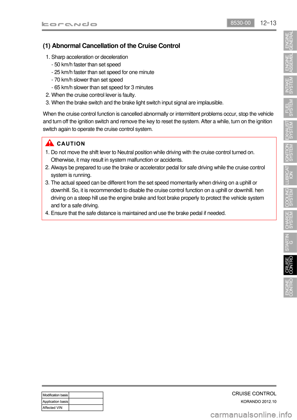 SSANGYONG KORANDO 2012  Service Manual 12-138530-00
Do not move the shift lever to Neutral position while driving with the cruise control turned on. 
Otherwise, it may result in system malfunction or accidents.
Always be prepared to use th