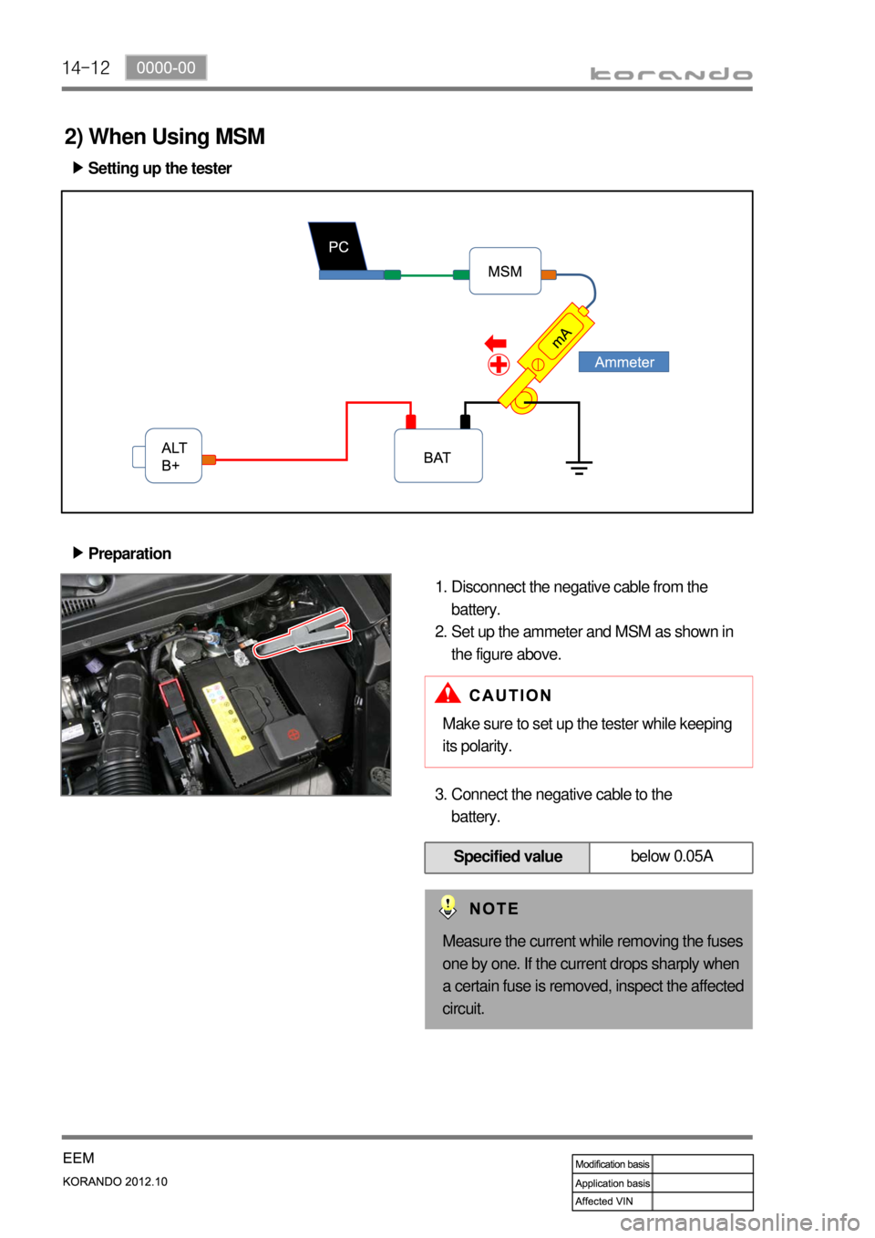 SSANGYONG KORANDO 2012 Service Manual 14-12
Specified valuebelow 0.05A
Setting up the tester ▶
Preparation ▶
Disconnect the negative cable from the
battery.
Set up the ammeter and MSM as shown in
the figure above. 1.
2.
2) When Usin SSANGYONG KORANDO 2012 Service Manual 14-12
Specified valuebelow 0.05A
Setting up the tester ▶
Preparation ▶
Disconnect the negative cable from the
battery.
Set up the ammeter and MSM as shown in
the figure above. 1.
2.
2) When Usin