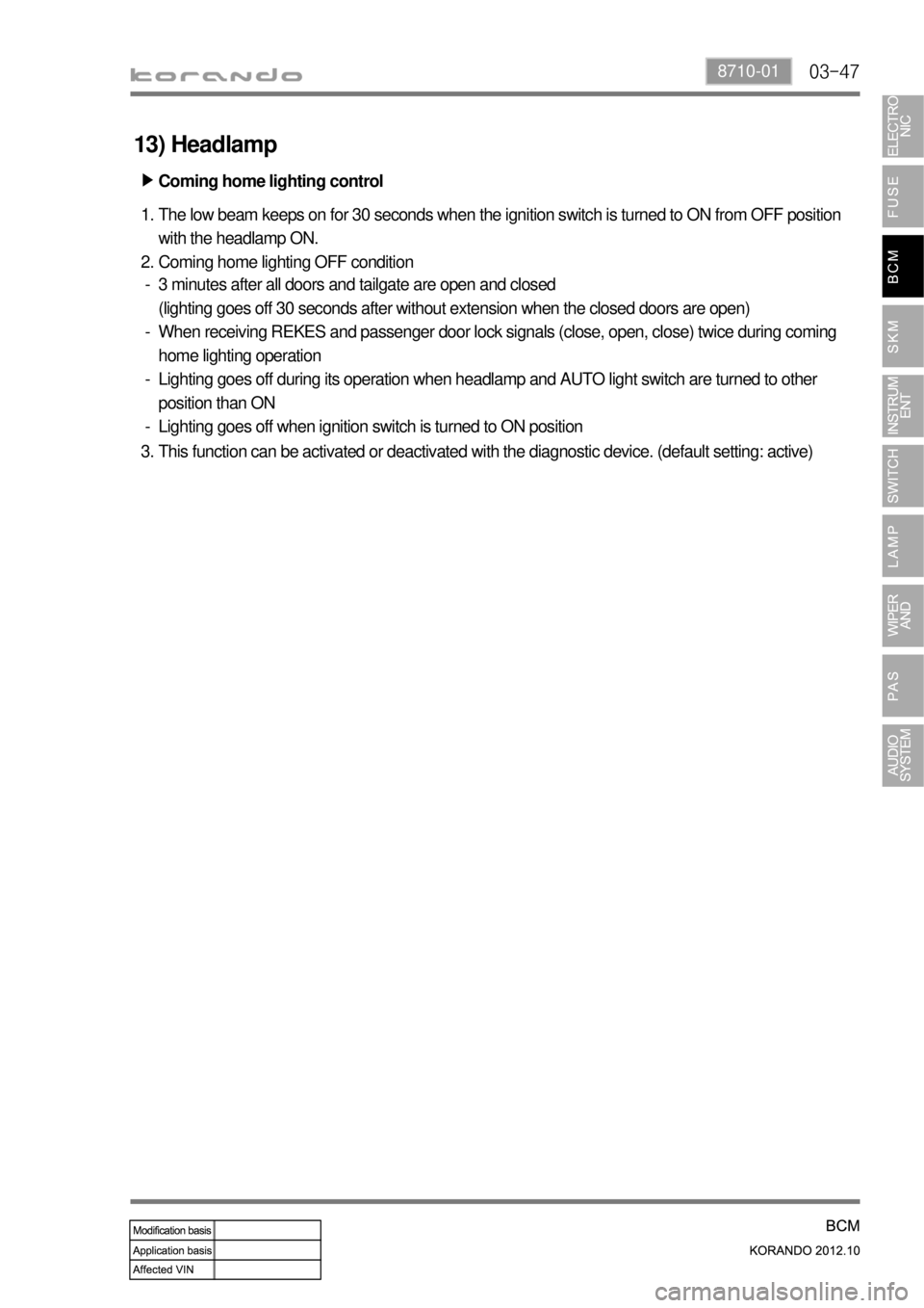 SSANGYONG KORANDO 2012  Service Manual 03-478710-01
Coming home lighting control ▶
The low beam keeps on for 30 seconds when the ignition switch is turned to ON from OFF position 
with the headlamp ON.
Coming home lighting OFF condition
