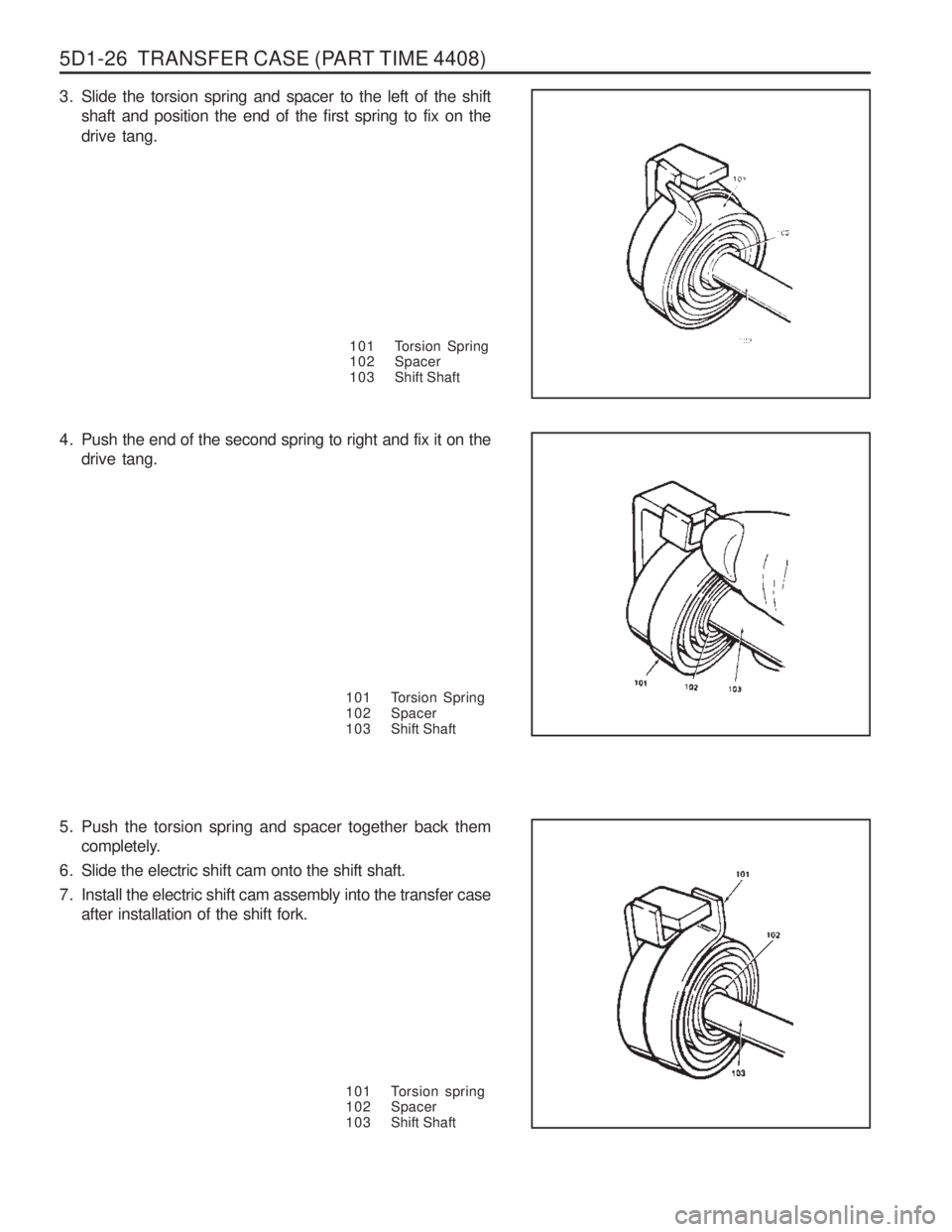 SSANGYONG MUSSO 2003 Repair Manual 5D1-26 TRANSFER CASE (PART TIME 4408)
101 Torsion Spring
102 Spacer
103 Shift Shaft
3. Slide the torsion spring and spacer to the left of the shift
shaft and position the end of the first spring to SSANGYONG MUSSO 2003 Repair Manual 5D1-26 TRANSFER CASE (PART TIME 4408)
101 Torsion Spring
102 Spacer
103 Shift Shaft
3. Slide the torsion spring and spacer to the left of the shift
shaft and position the end of the first spring to