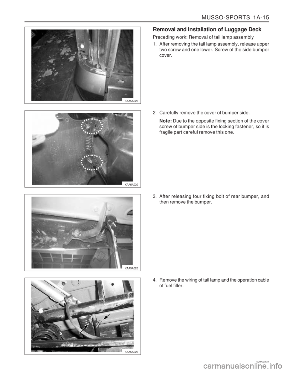 SSANGYONG MUSSO 2003 Service Manual MUSSO-SPORTS 1A-15
SUPPLEMENT
KAA5A020
KAA5A020
KAA5A020Removal and Installation of Luggage Deck Preceding work: Removal of tail lamp assembly
1. After removing the tail lamp assembly, release upper SSANGYONG MUSSO 2003 Service Manual MUSSO-SPORTS 1A-15
SUPPLEMENT
KAA5A020
KAA5A020
KAA5A020Removal and Installation of Luggage Deck Preceding work: Removal of tail lamp assembly
1. After removing the tail lamp assembly, release upper