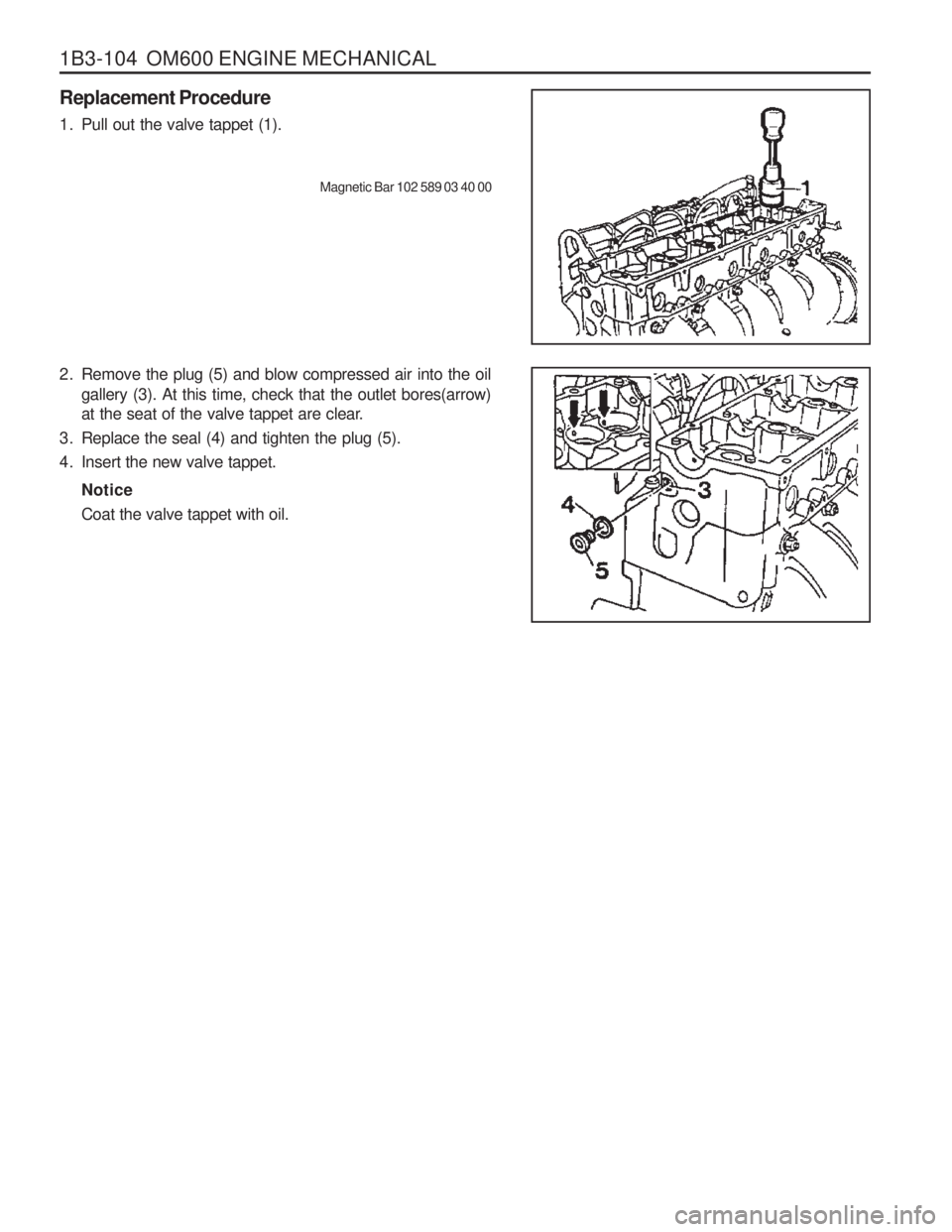 SSANGYONG MUSSO 2003 Manual PDF 1B3-104 OM600 ENGINE MECHANICAL
Replacement Procedure
1. Pull out the valve tappet (1).Magnetic Bar 102 589 03 40 00
2. Remove the plug (5) and blow compressed air into the oil gallery (3). At this SSANGYONG MUSSO 2003 Manual PDF 1B3-104 OM600 ENGINE MECHANICAL
Replacement Procedure
1. Pull out the valve tappet (1).Magnetic Bar 102 589 03 40 00
2. Remove the plug (5) and blow compressed air into the oil gallery (3). At this