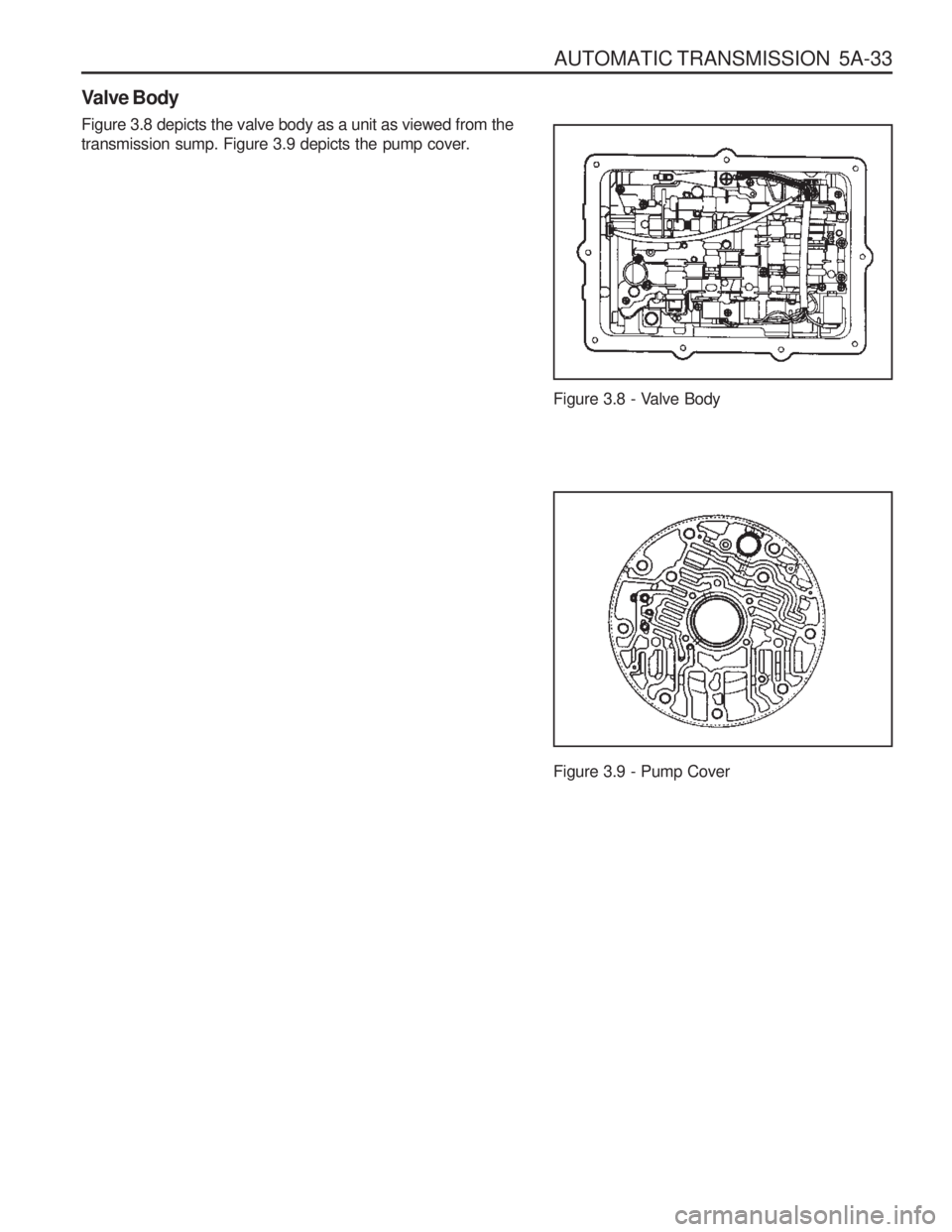 SSANGYONG MUSSO 2003  Service Manual AUTOMATIC TRANSMISSION  5A-33
Figure 3.8 - Valve Body
Figure 3.9 - Pump Cover
Valve Body Figure 3.8 depicts the valve body as a unit as viewed from the 
transmission sump. Figure 3.9 depicts the pump 