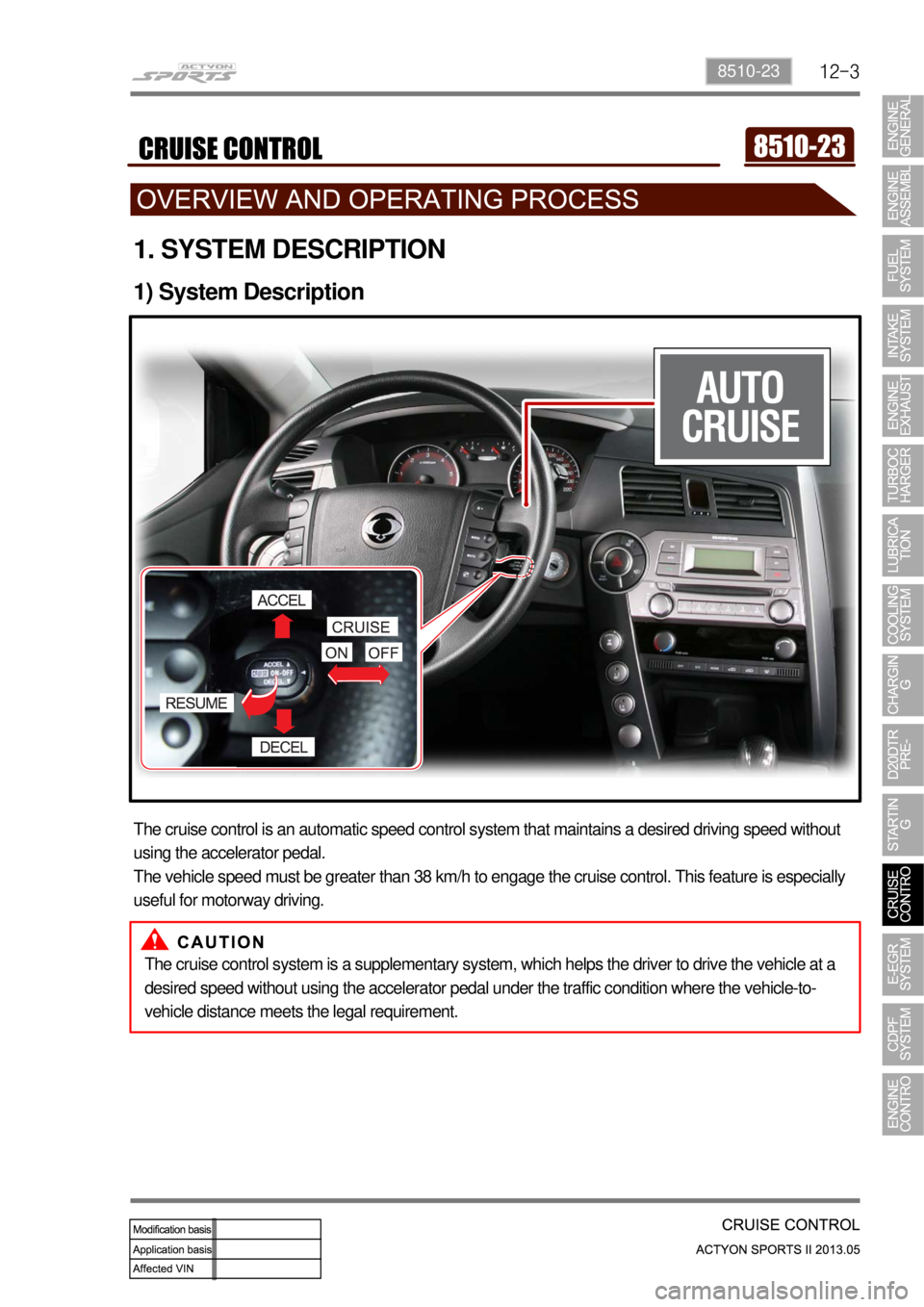 SSANGYONG NEW ACTYON SPORTS 2013  Service Manual 12-38510-23
1. SYSTEM DESCRIPTION
1) System Description
The cruise control is an automatic speed control system that maintains a desired driving speed without 
using the accelerator pedal.
The vehicle