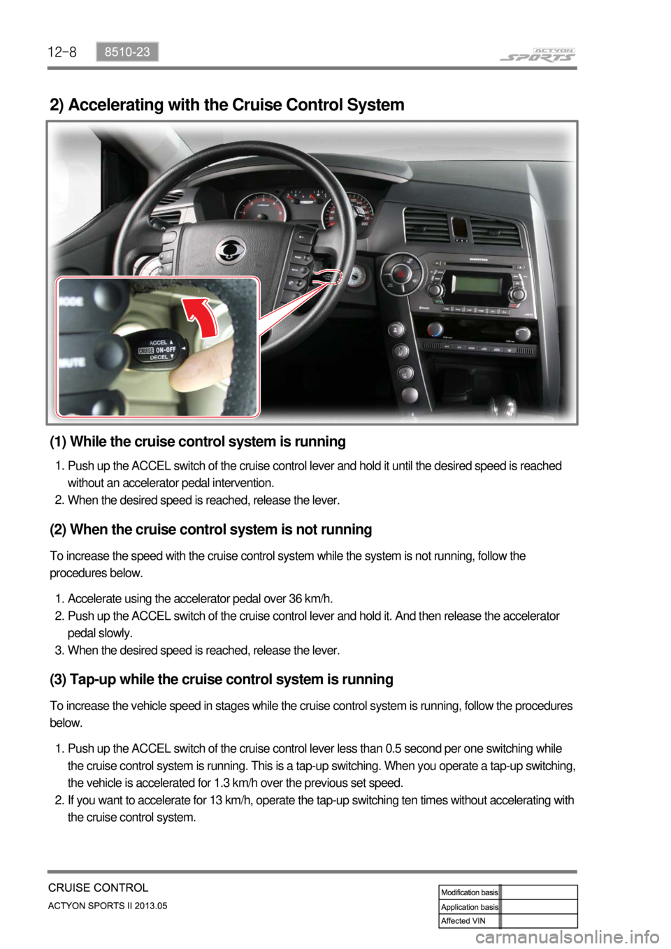 SSANGYONG NEW ACTYON SPORTS 2013  Service Manual 12-8
2) Accelerating with the Cruise Control System
(1) While the cruise control system is running
Push up the ACCEL switch of the cruise control lever and hold it until the desired speed is reached 
