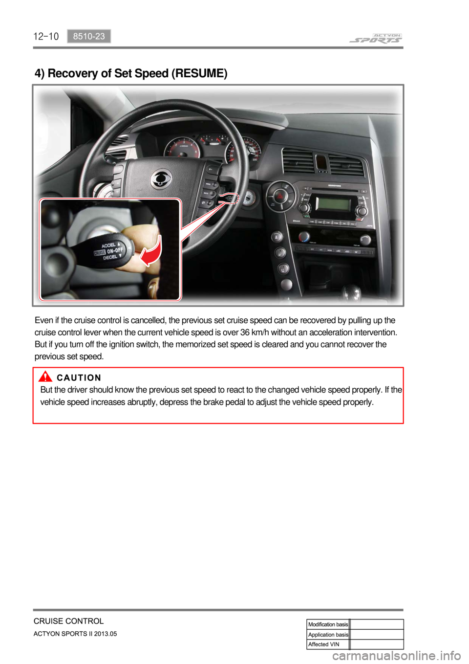 SSANGYONG NEW ACTYON SPORTS 2013  Service Manual 12-10
4) Recovery of Set Speed (RESUME)
Even if the cruise control is cancelled, the previous set cruise speed can be recovered by pulling up the 
cruise control lever when the current vehicle speed i