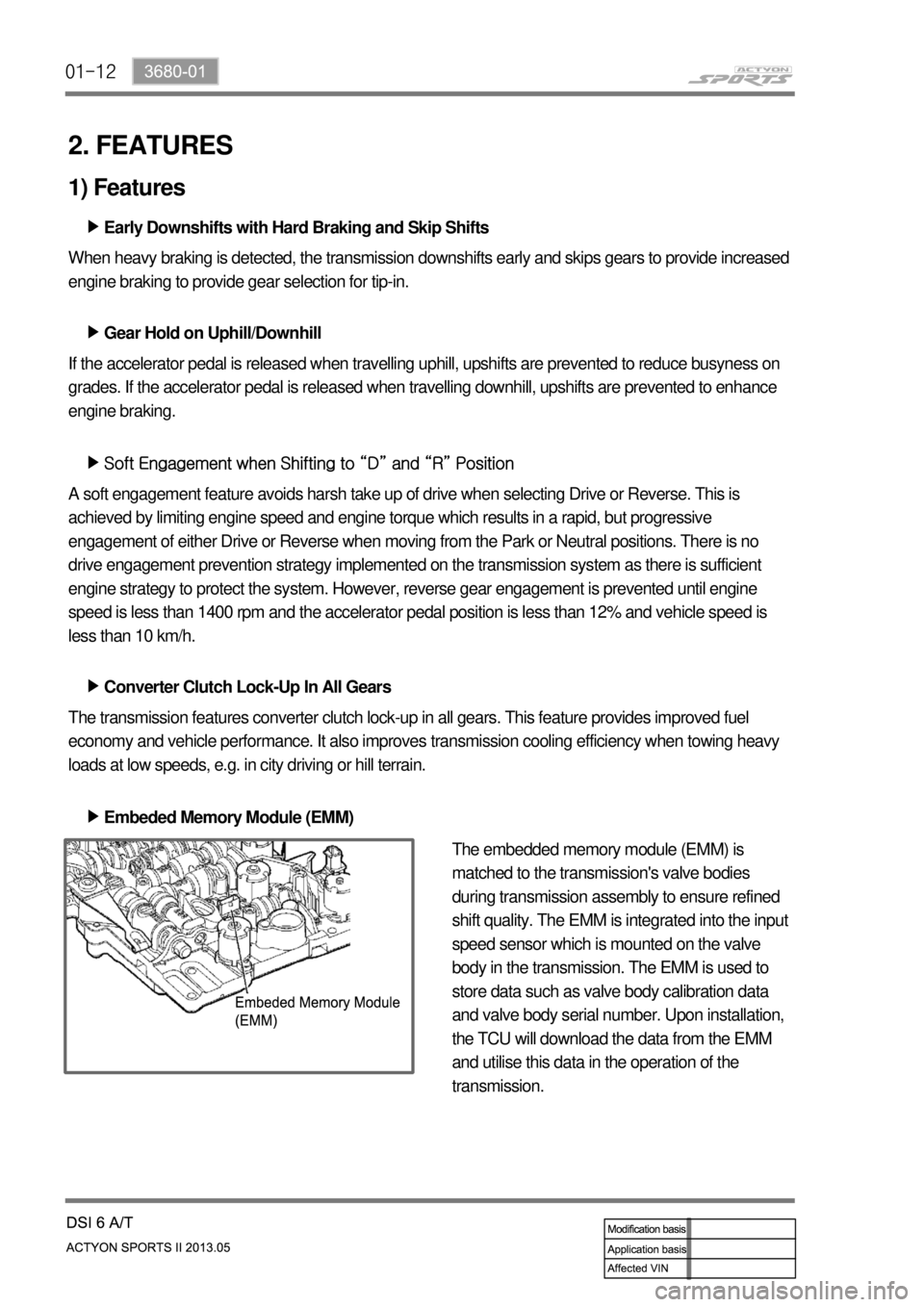SSANGYONG NEW ACTYON SPORTS 2013 Service Manual 01-12
2. FEATURES
Early Downshifts with Hard Braking and Skip Shifts ▶
When heavy braking is detected, the transmission downshifts early and skips gears to provide increased
engine braking to provi SSANGYONG NEW ACTYON SPORTS 2013 Service Manual 01-12
2. FEATURES
Early Downshifts with Hard Braking and Skip Shifts ▶
When heavy braking is detected, the transmission downshifts early and skips gears to provide increased
engine braking to provi