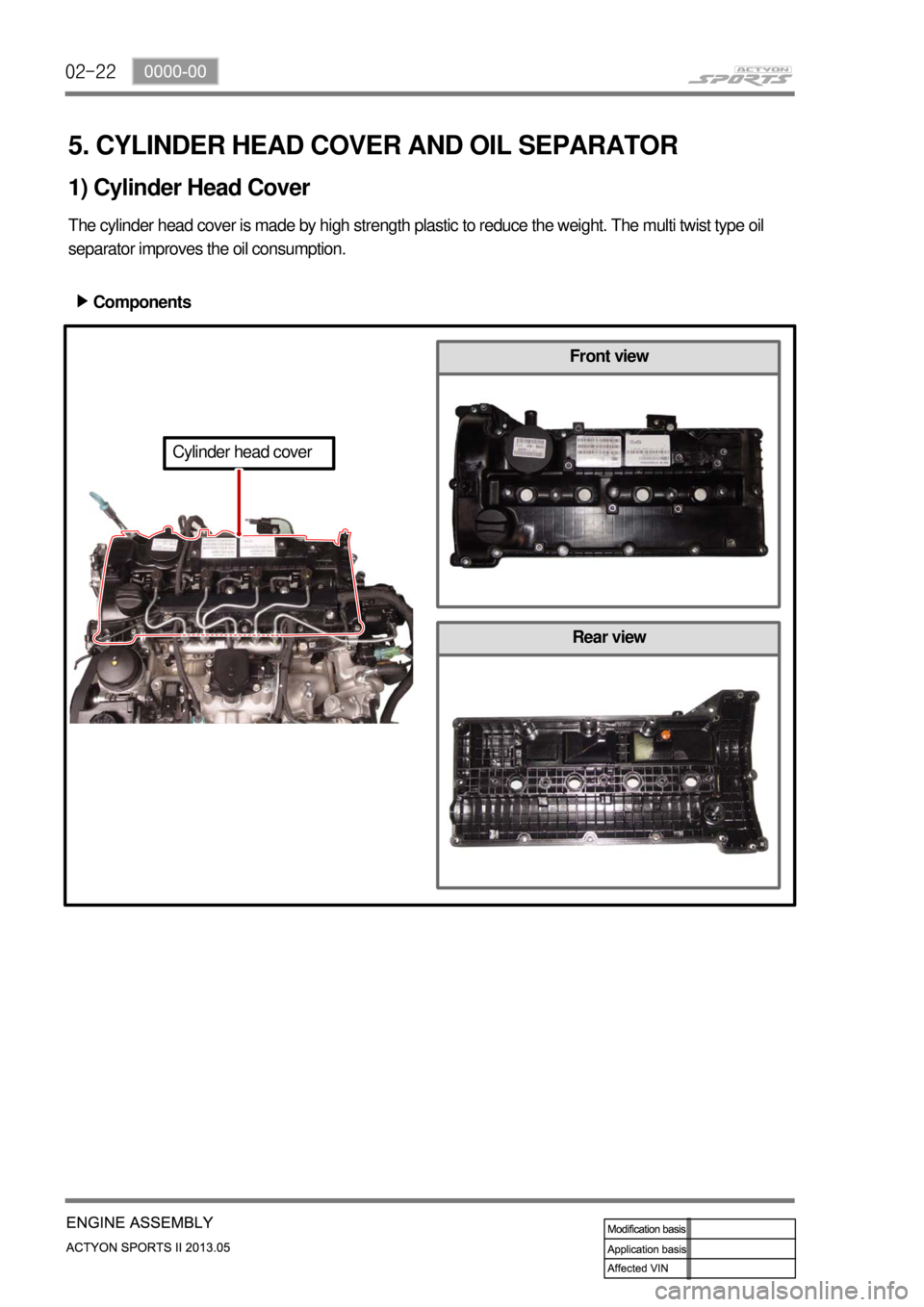 SSANGYONG NEW ACTYON SPORTS 2013  Service Manual 02-22
Rear view
5. CYLINDER HEAD COVER AND OIL SEPARATOR
The cylinder head cover is made by high strength plastic to reduce the weight. The multi twist type oil 
separator improves the oil consumption