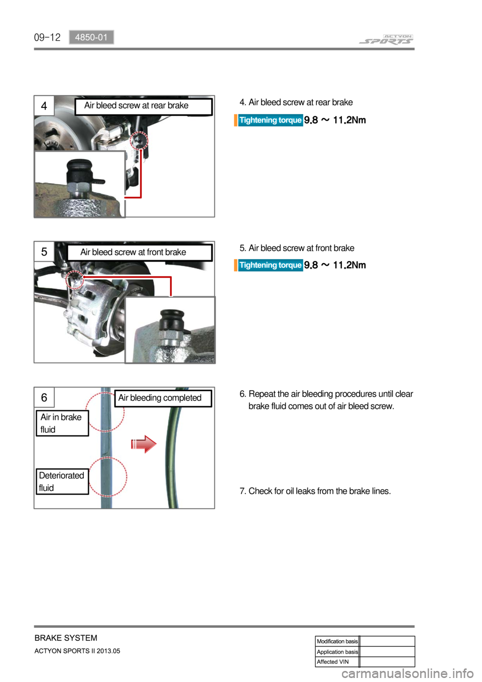 SSANGYONG NEW ACTYON SPORTS 2013  Service Manual 09-12
Air bleed screw at front brake 5.Air bleed screw at rear brake 4.
Repeat the air bleeding procedures until clear 
brake fluid comes out of air bleed screw. 6.
Check for oil leaks from the brake 