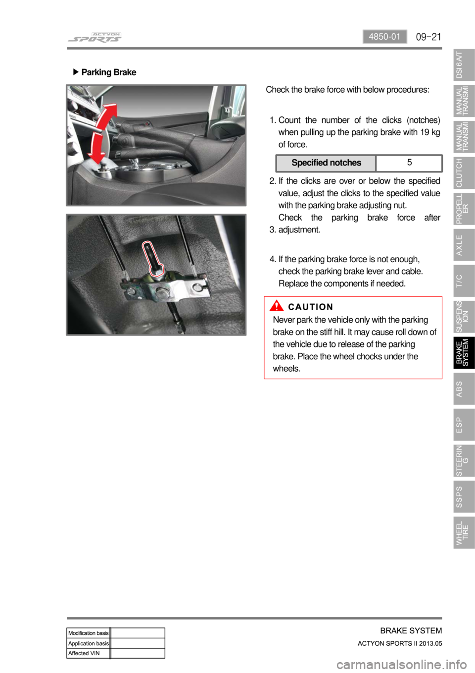 SSANGYONG NEW ACTYON SPORTS 2013 User Guide 09-214850-01
Check the brake force with below procedures:
Count the number of the clicks (notches) 
when pulling up the parking brake with 19 kg 
of force.
If the clicks are over or below the specifie