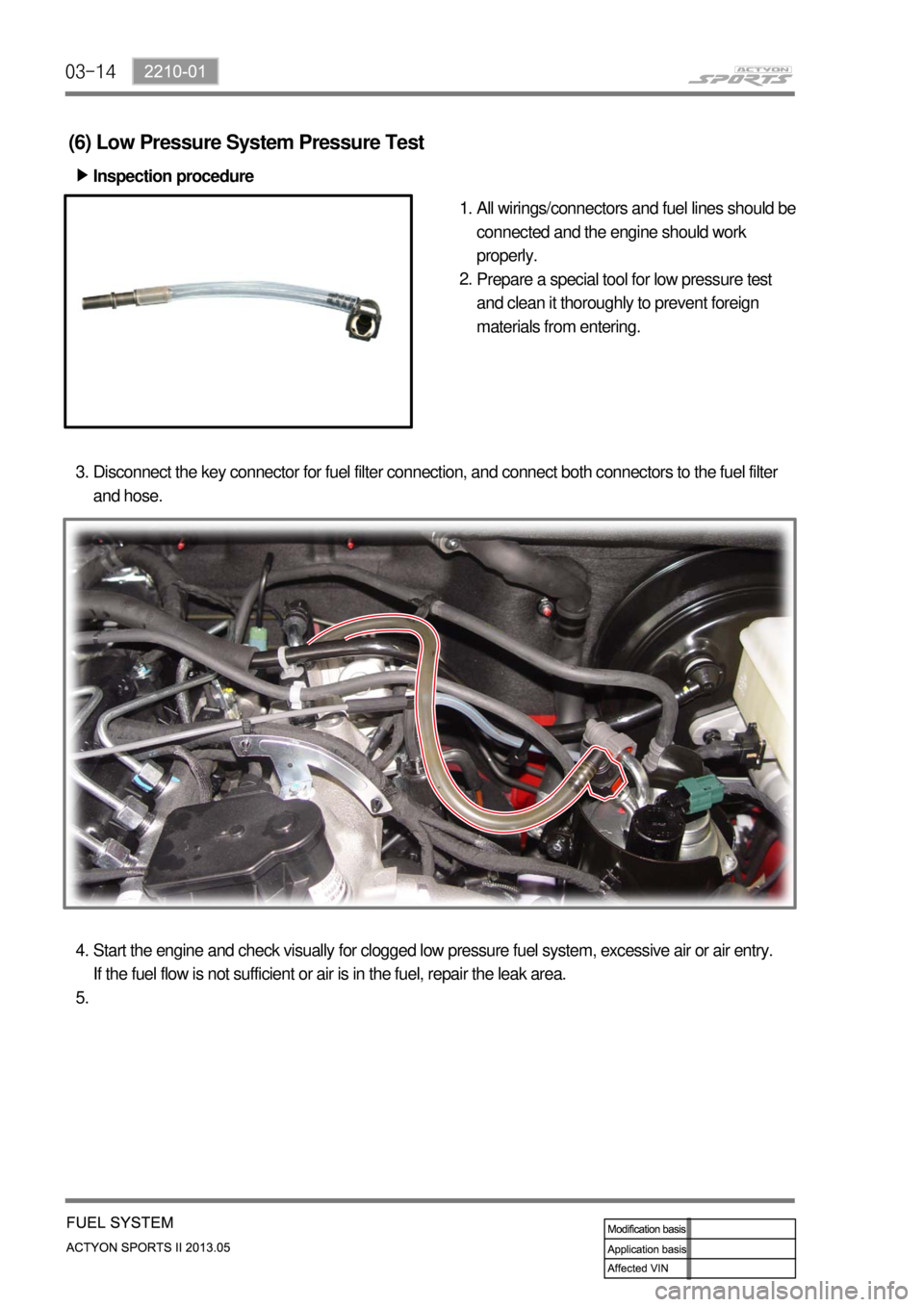 SSANGYONG NEW ACTYON SPORTS 2013  Service Manual 03-14
(6) Low Pressure System Pressure Test
Inspection procedure ▶
All wirings/connectors and fuel lines should be 
connected and the engine should work 
properly.
Prepare a special tool for low pre