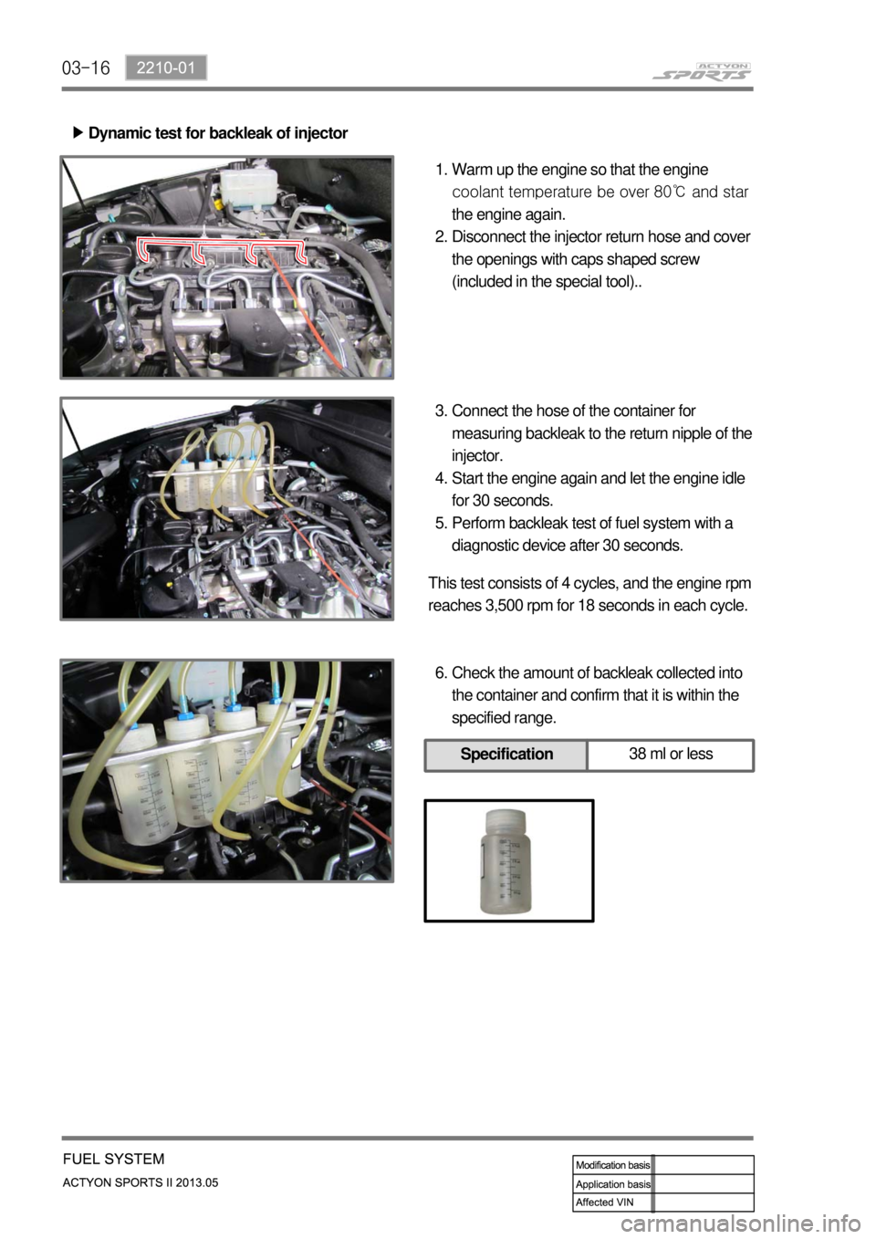 SSANGYONG NEW ACTYON SPORTS 2013  Service Manual 03-16
Dynamic test for backleak of injector ▶
Warm up the engine so that the engine 
coolant temperature be over 80℃ and star 
the engine again.
Disconnect the injector return hose and cover 
the 