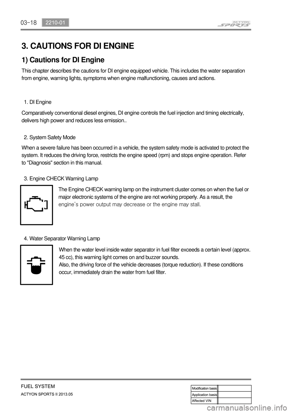 SSANGYONG NEW ACTYON SPORTS 2013  Service Manual 03-18
3. CAUTIONS FOR DI ENGINE
1) Cautions for DI Engine
This chapter describes the cautions for DI engine equipped vehicle. This includes the water separation 
from engine, warning lights, symptoms 