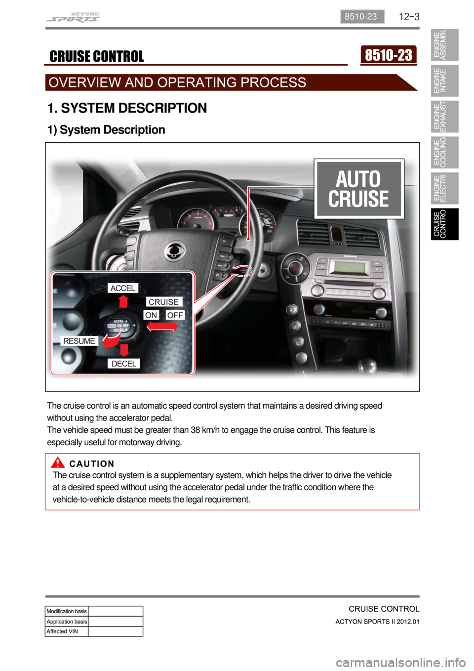 SSANGYONG NEW ACTYON SPORTS 2012 Service Manual 12-38510-23
1. SYSTEM DESCRIPTION
1) System Description
The cruise control is an automatic speed control system that maintains a desired driving speed
without using the accelerator pedal.
The vehicle SSANGYONG NEW ACTYON SPORTS 2012 Service Manual 12-38510-23
1. SYSTEM DESCRIPTION
1) System Description
The cruise control is an automatic speed control system that maintains a desired driving speed
without using the accelerator pedal.
The vehicle