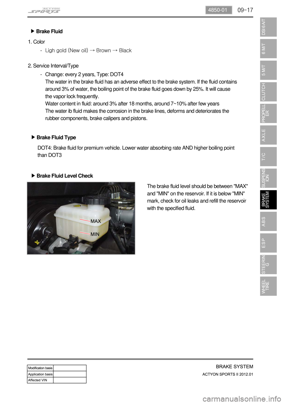 SSANGYONG NEW ACTYON SPORTS 2012  Service Manual 09-174850-01
Brake Fluid ▶
Brake Fluid Type ▶ 1. Color
Ligh gold (New oil) → Brown → Black -
2. Service Interval/Type
Change: every 2 years, Type: DOT4
The water in the brake fluid has an adve