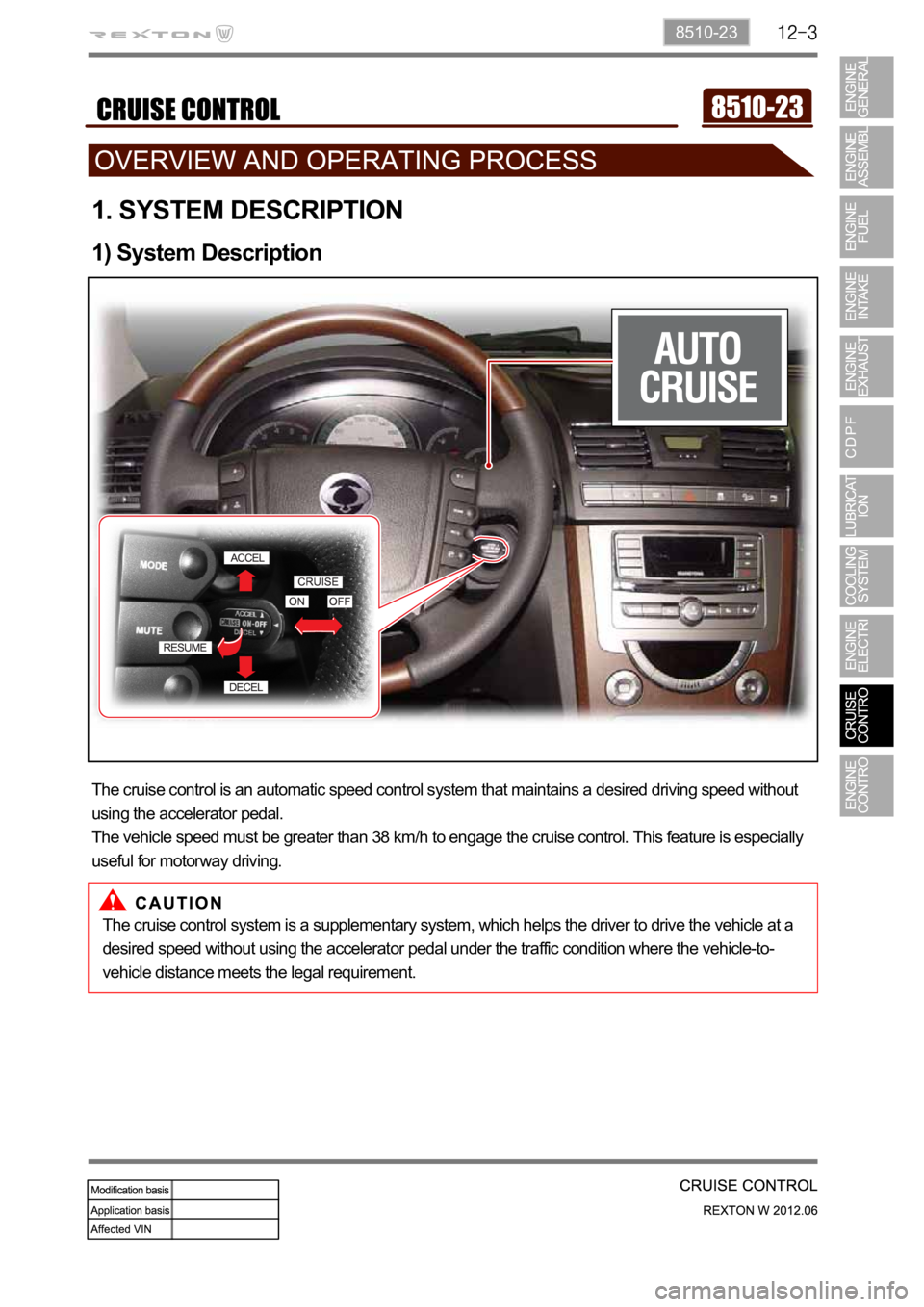 SSANGYONG NEW REXTON 2012 Service Manual 8510-23
1. SYSTEM DESCRIPTION
1) System Description
The cruise control is an automatic speed control system that maintains a desired driving speed without
using the accelerator pedal.
The vehicle spe SSANGYONG NEW REXTON 2012 Service Manual 8510-23
1. SYSTEM DESCRIPTION
1) System Description
The cruise control is an automatic speed control system that maintains a desired driving speed without
using the accelerator pedal.
The vehicle spe