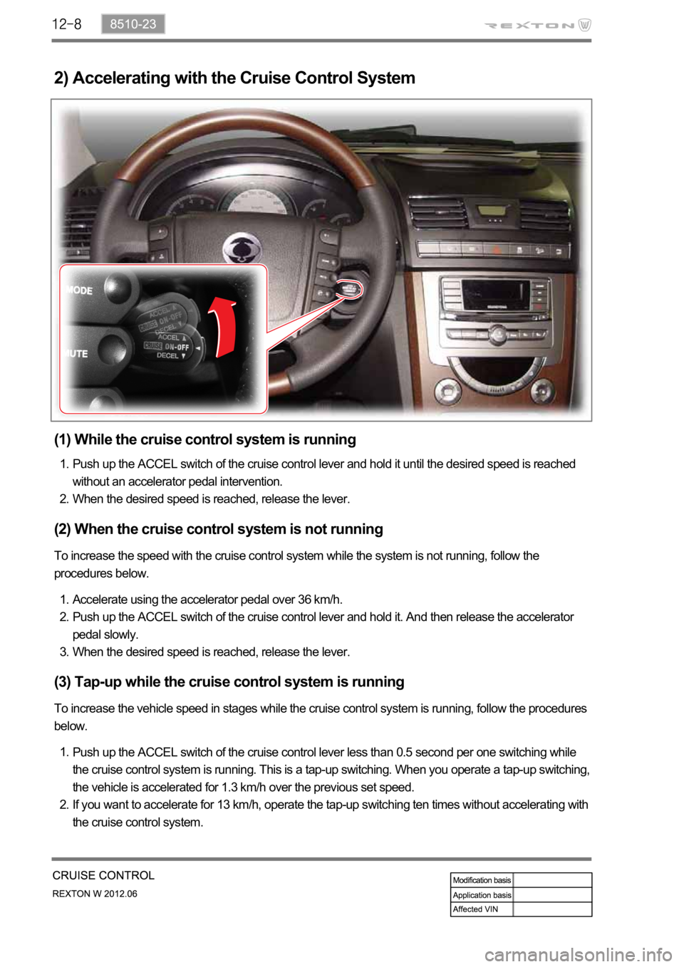 SSANGYONG NEW REXTON 2012  Service Manual 2) Accelerating with the Cruise Control System
(1) While the cruise control system is running
Push up the ACCEL switch of the cruise control lever and hold it until the desired speed is reached 
witho