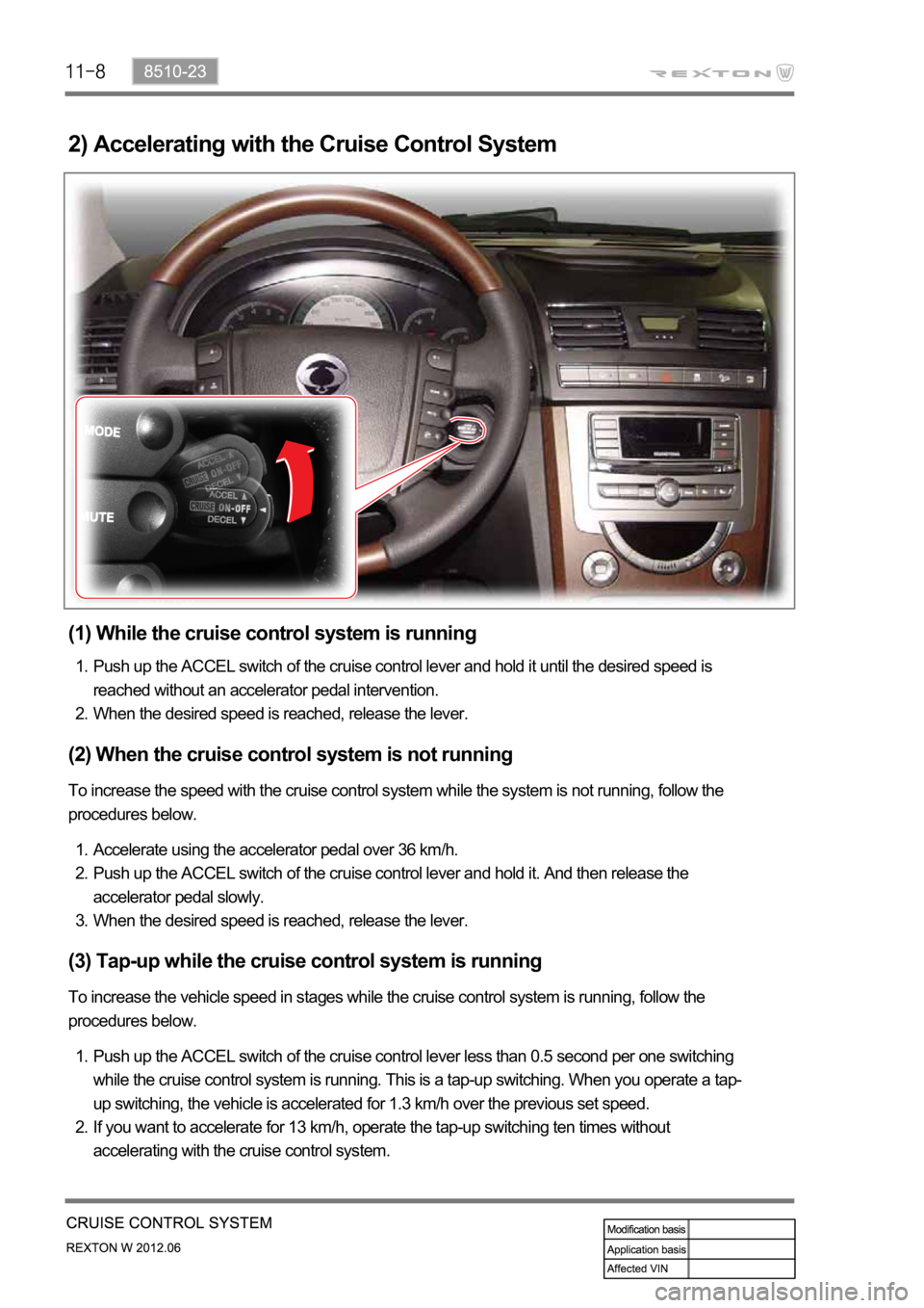 SSANGYONG NEW REXTON 2012 Service Manual 2) Accelerating with the Cruise Control System
(1) While the cruise control system is running
Push up the ACCEL switch of the cruise control lever and hold it until the desired speed is
reached witho SSANGYONG NEW REXTON 2012 Service Manual 2) Accelerating with the Cruise Control System
(1) While the cruise control system is running
Push up the ACCEL switch of the cruise control lever and hold it until the desired speed is
reached witho