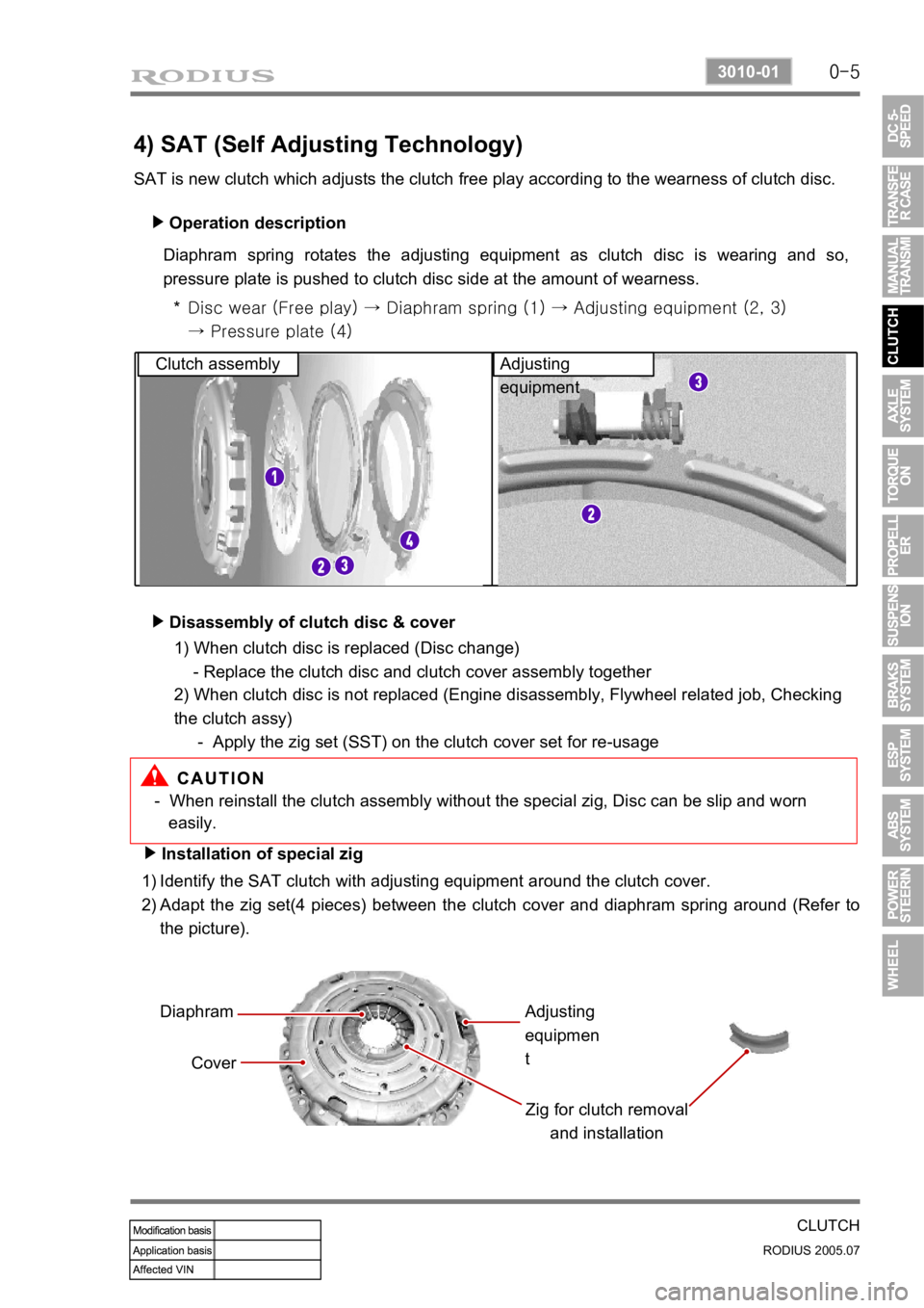 SSANGYONG RODIUS 2005 Service Manual 0-5
CLUTCH
RODIUS 2005.07
3010-01
4) SAT (Self Adjusting Technology)
SAT is new clutch which adjusts the clutch free play according to the wearness of clutch disc. Operation description
▶
Diaphram SSANGYONG RODIUS 2005 Service Manual 0-5
CLUTCH
RODIUS 2005.07
3010-01
4) SAT (Self Adjusting Technology)
SAT is new clutch which adjusts the clutch free play according to the wearness of clutch disc. Operation description
▶
Diaphram