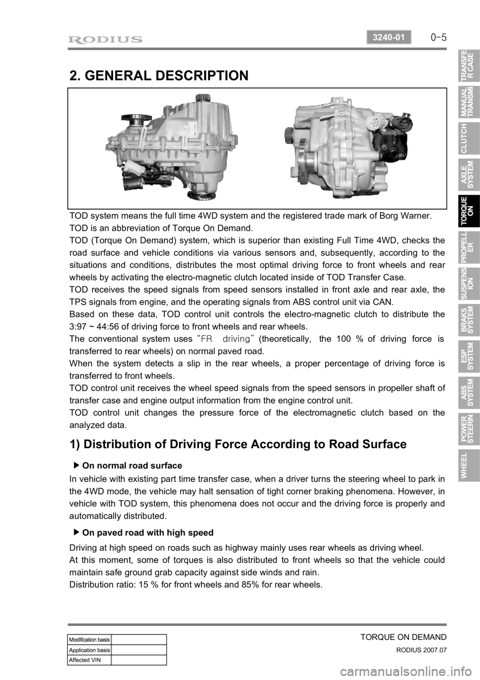 SSANGYONG RODIUS 2006 User Guide 0-5
TORQUE ON DEMAND
RODIUS 2007.07
3240-01
2. GENERAL DESCRIPTION
TOD system means the full time 4WD system and the registered trade mark of Borg Warner.
TOD is an abbreviation of Torque On Demand.
SSANGYONG RODIUS 2006 User Guide 0-5
TORQUE ON DEMAND
RODIUS 2007.07
3240-01
2. GENERAL DESCRIPTION
TOD system means the full time 4WD system and the registered trade mark of Borg Warner.
TOD is an abbreviation of Torque On Demand.