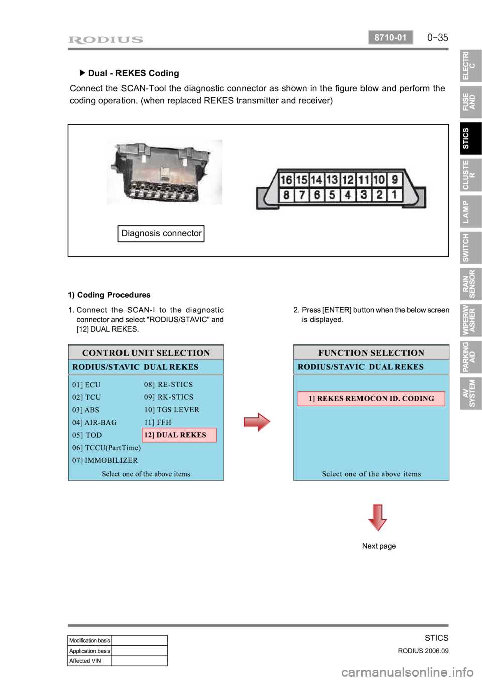 SSANGYONG RODIUS 2007 Service Manual 0-35
STICS
RODIUS 2006.09
8710-01
Dual - REKES Coding
▶
Connect the SCAN-Tool the diagnostic connector as shown in the figure blow and perform the
coding operation. (when replaced REKES transmit SSANGYONG RODIUS 2007 Service Manual 0-35
STICS
RODIUS 2006.09
8710-01
Dual - REKES Coding
▶
Connect the SCAN-Tool the diagnostic connector as shown in the figure blow and perform the
coding operation. (when replaced REKES transmit