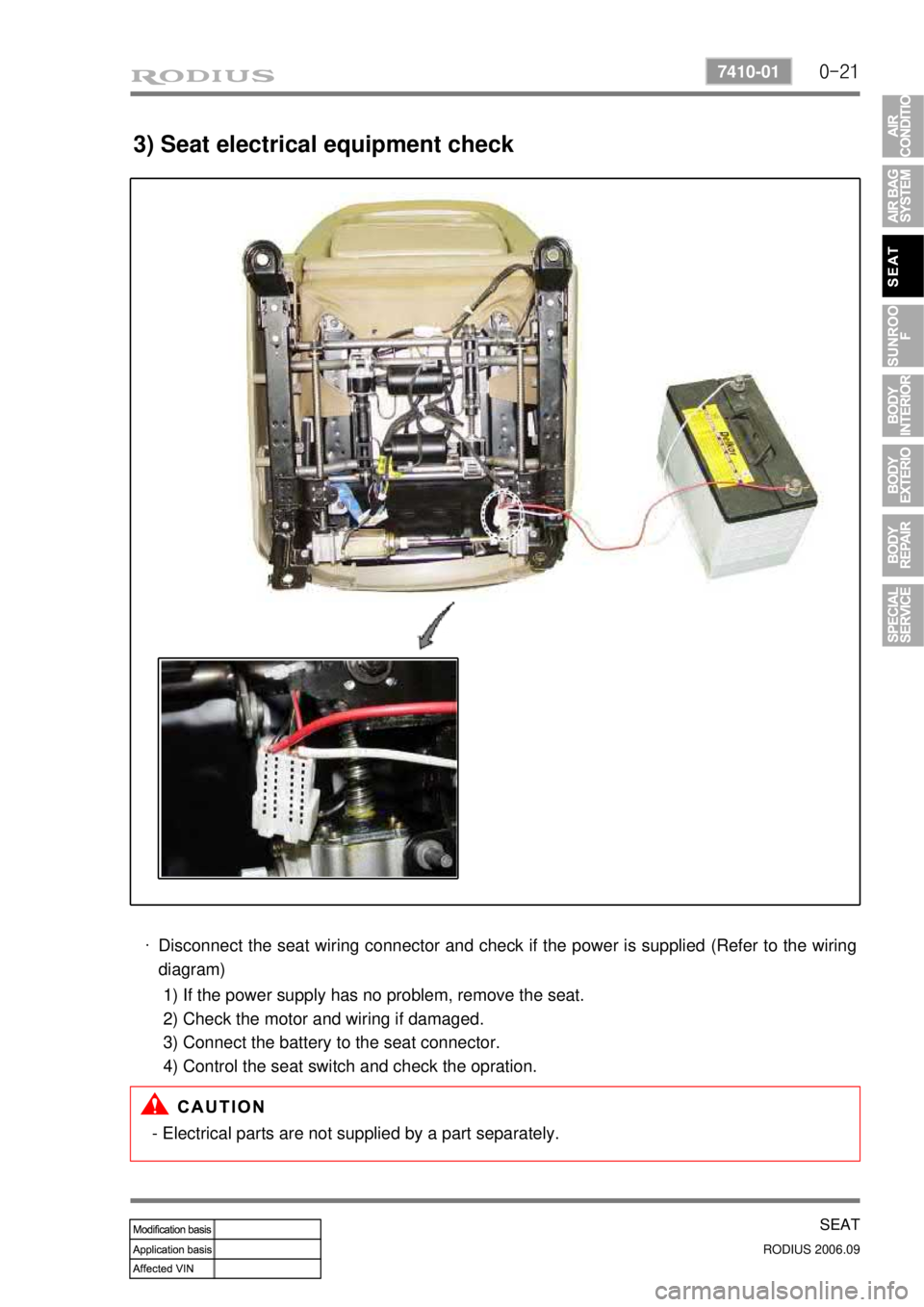 SSANGYONG RODIUS 2007 Service Manual 0-21
SEAT
RODIUS 2006.09
7410-01
3) Seat electrical equipment check
Disconnect the seat wiring connector and check if the power is supplied (Refer to the wiring
diagram)
·
1) If the power supply SSANGYONG RODIUS 2007 Service Manual 0-21
SEAT
RODIUS 2006.09
7410-01
3) Seat electrical equipment check
Disconnect the seat wiring connector and check if the power is supplied (Refer to the wiring
diagram)
·
1) If the power supply
