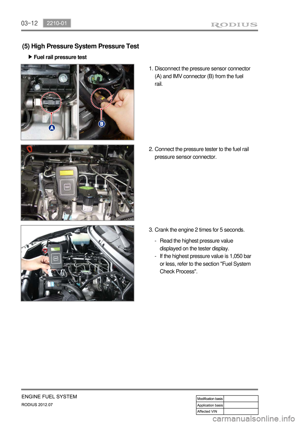 SSANGYONG RODIUS 2012 Service Manual 03-12
(5) High Pressure System Pressure Test
Fuel rail pressure test ▶
Disconnect the pressure sensor connector
(A) and IMV connector (B) from the fuel
rail. 1.
Connect the pressure tester to the SSANGYONG RODIUS 2012 Service Manual 03-12
(5) High Pressure System Pressure Test
Fuel rail pressure test ▶
Disconnect the pressure sensor connector
(A) and IMV connector (B) from the fuel
rail. 1.
Connect the pressure tester to the