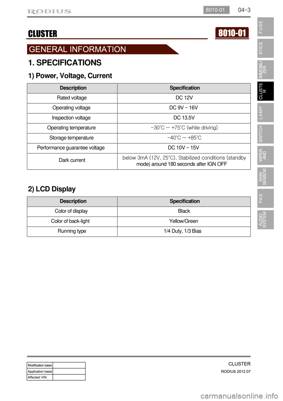 SSANGYONG RODIUS 2012 User Guide 04-38010-01
1. SPECIFICATIONS
1) Power, Voltage, Current
Description Specification
Rated voltage DC 12V
Operating voltage DC 9V ~ 16V
Inspection voltage DC 13.5V
Operating temperature-30˚C ~ +75˚ SSANGYONG RODIUS 2012 User Guide 04-38010-01
1. SPECIFICATIONS
1) Power, Voltage, Current
Description Specification
Rated voltage DC 12V
Operating voltage DC 9V ~ 16V
Inspection voltage DC 13.5V
Operating temperature-30˚C ~ +75˚