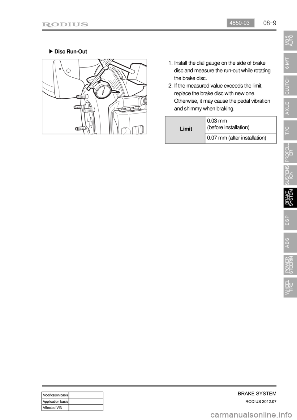 SSANGYONG RODIUS 2012 Owners Guide 08-94850-03
Install the dial gauge on the side of brake 
disc and measure the run-out while rotating 
the brake disc.
If the measured value exceeds the limit, 
replace the brake disc with new one. 
Ot