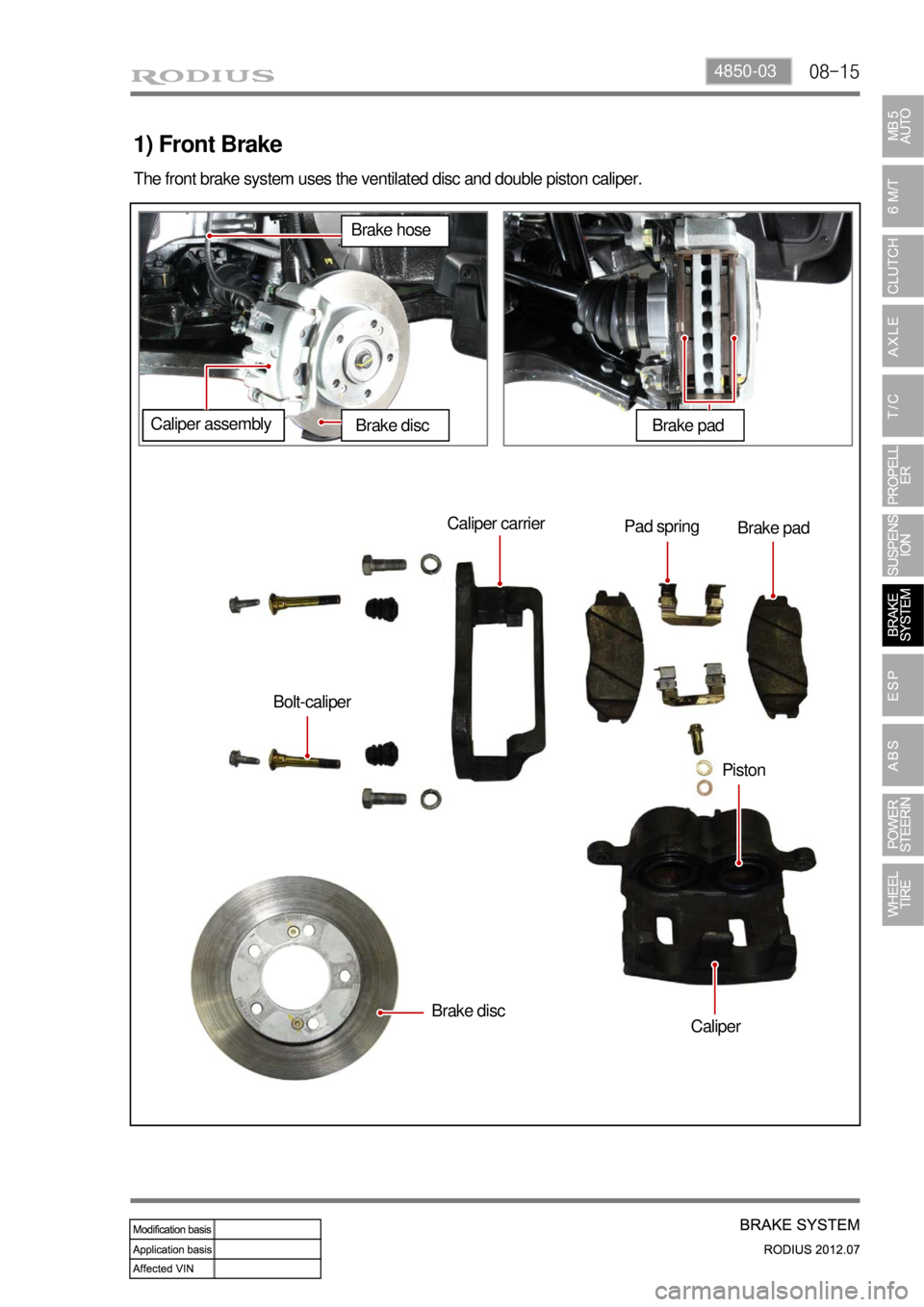 SSANGYONG RODIUS 2012 Owners Guide 08-154850-03
1) Front Brake
The front brake system uses the ventilated disc and double piston caliper.
Caliper carrier
Pad spring
Brake pad
Bolt-caliper
Brake disc
CaliperPiston
Brake hose
Caliper ass SSANGYONG RODIUS 2012 Owners Guide 08-154850-03
1) Front Brake
The front brake system uses the ventilated disc and double piston caliper.
Caliper carrier
Pad spring
Brake pad
Bolt-caliper
Brake disc
CaliperPiston
Brake hose
Caliper ass