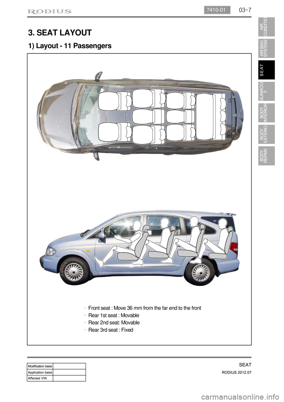 SSANGYONG RODIUS 2012 Service Manual 03-77410-01
3. SEAT LAYOUT
1) Layout - 11 Passengers
Front seat : Move 36 mm from the far end to the front
Rear 1st seat : Movable
Rear 2nd seat: Movable
Rear 3rd seat : Fixed ·
·
·
· SSANGYONG RODIUS 2012 Service Manual 03-77410-01
3. SEAT LAYOUT
1) Layout - 11 Passengers
Front seat : Move 36 mm from the far end to the front
Rear 1st seat : Movable
Rear 2nd seat: Movable
Rear 3rd seat : Fixed ·
·
·
·