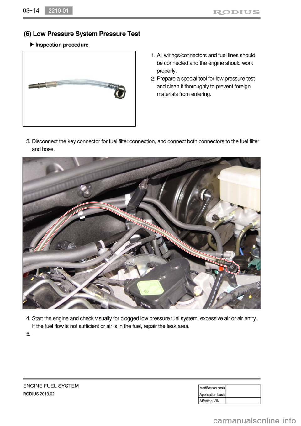 SSANGYONG TURISMO 2013  Service Manual 03-14
(6) Low Pressure System Pressure Test
Inspection procedure ▶
All wirings/connectors and fuel lines should 
be connected and the engine should work 
properly.
Prepare a special tool for low pre