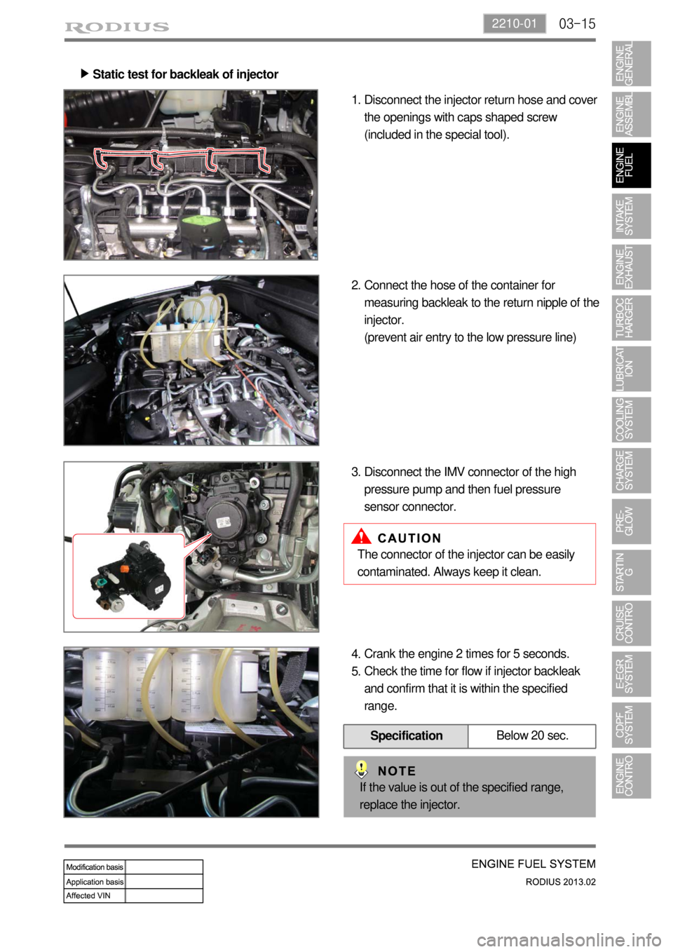 SSANGYONG TURISMO 2013  Service Manual 03-152210-01
Static test for backleak of injector ▶
Disconnect the injector return hose and cover 
the openings with caps shaped screw 
(included in the special tool). 1.
Connect the hose of the con