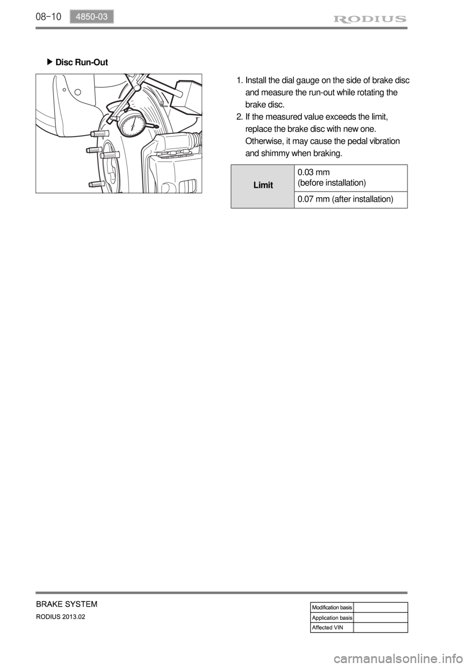 SSANGYONG TURISMO 2013  Service Manual 08-10
Install the dial gauge on the side of brake disc 
and measure the run-out while rotating the 
brake disc.
If the measured value exceeds the limit, 
replace the brake disc with new one. 
Otherwis