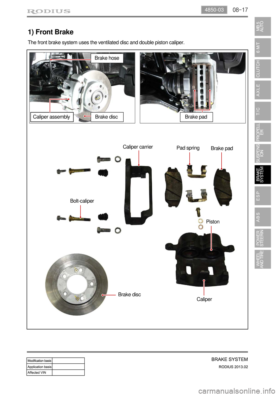 SSANGYONG TURISMO 2013 Service Manual 08-174850-03
1) Front Brake
The front brake system uses the ventilated disc and double piston caliper.
Caliper carrier
Pad spring
Brake pad
Bolt-caliper
Brake disc
CaliperPiston
Brake hose
Caliper ass SSANGYONG TURISMO 2013 Service Manual 08-174850-03
1) Front Brake
The front brake system uses the ventilated disc and double piston caliper.
Caliper carrier
Pad spring
Brake pad
Bolt-caliper
Brake disc
CaliperPiston
Brake hose
Caliper ass