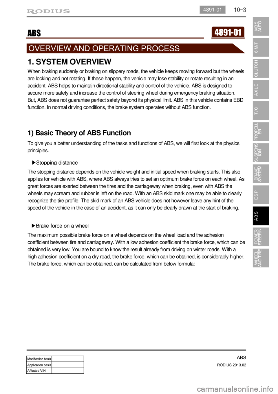 SSANGYONG TURISMO 2013 Service Manual 10-34891-01
1. SYSTEM OVERVIEW
When braking suddenly or braking on slippery roads, the vehicle keeps moving forward but the wheels
are locking and not rotating. If these happen, the vehicle may lose SSANGYONG TURISMO 2013 Service Manual 10-34891-01
1. SYSTEM OVERVIEW
When braking suddenly or braking on slippery roads, the vehicle keeps moving forward but the wheels
are locking and not rotating. If these happen, the vehicle may lose