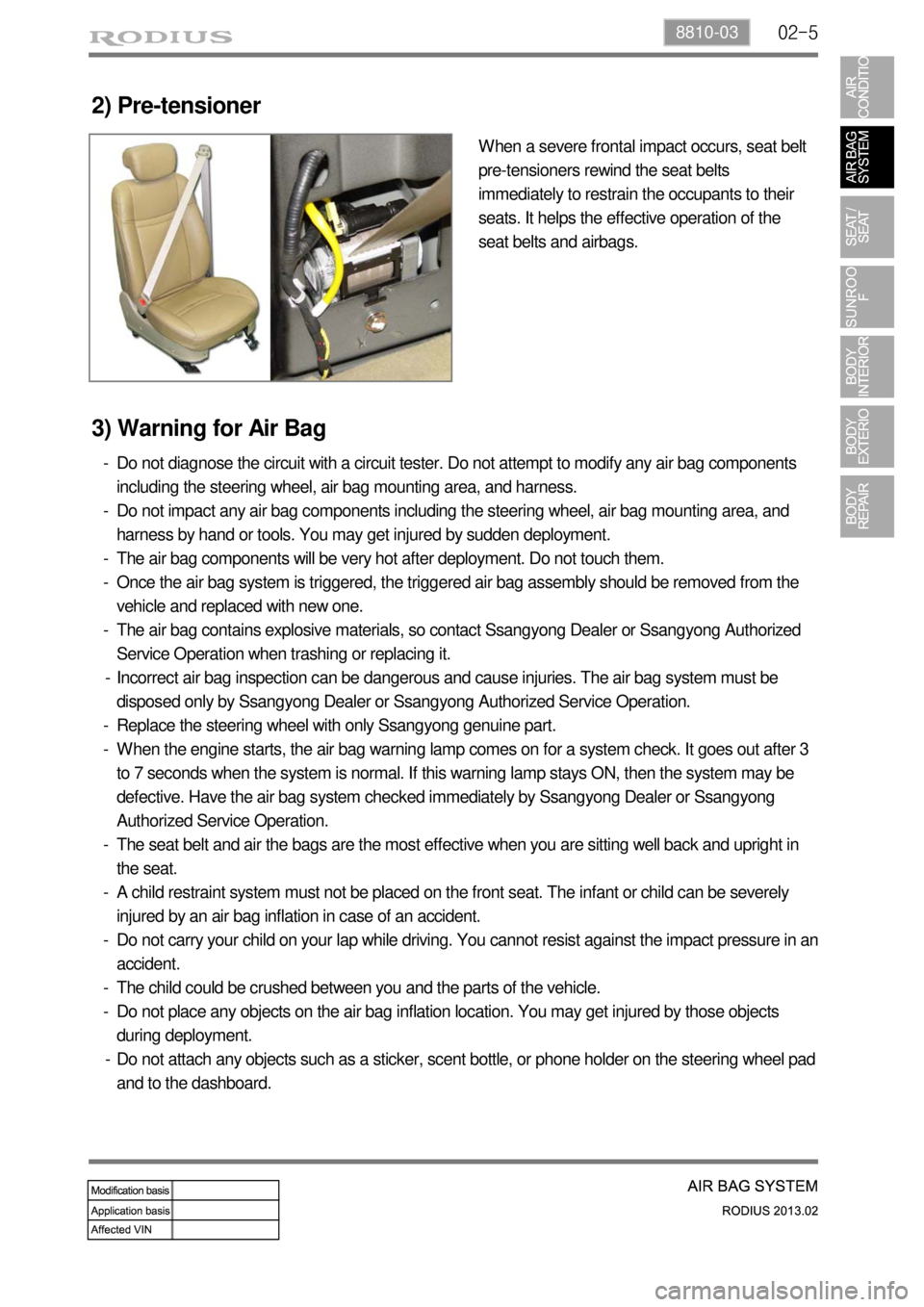 SSANGYONG TURISMO 2013  Service Manual 02-58810-03
When a severe frontal impact occurs, seat belt 
pre-tensioners rewind the seat belts 
immediately to restrain the occupants to their 
seats. It helps the effective operation of the 
seat b