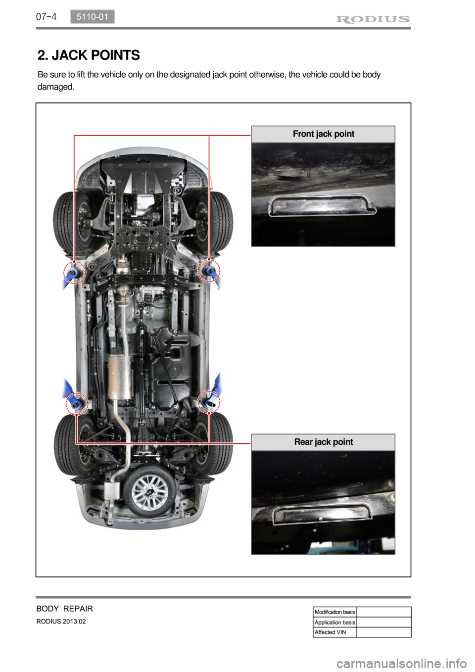 SSANGYONG TURISMO 2013  Service Manual 07-4
2. JACK POINTS
Be sure to lift the vehicle only on the designated jack point otherwise, the vehicle could be body 
damaged.
Front jack point
Rear jack point 