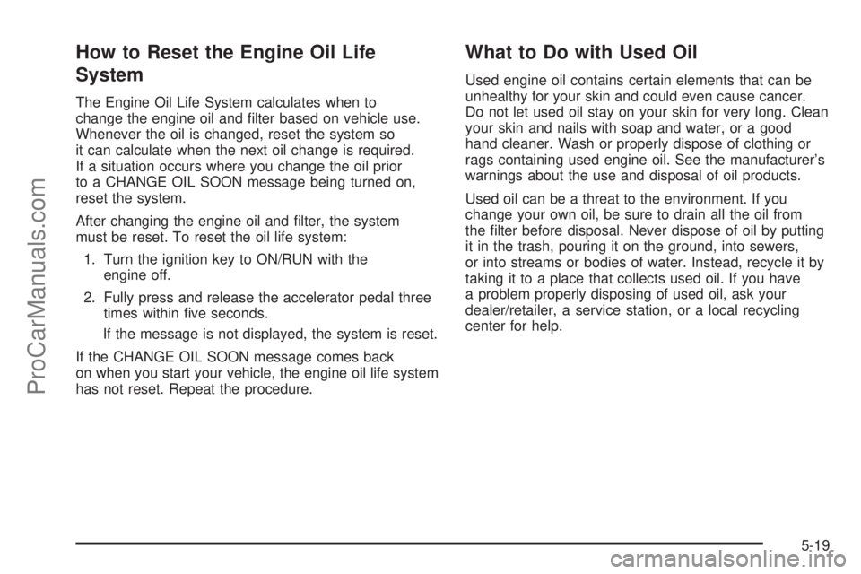 SATURN AURA 2008 Owners Guide How to Reset the Engine Oil Life
System
The Engine Oil Life System calculates when to
change the engine oil and �lter based on vehicle use.
Whenever the oil is changed, reset the system so
it can calc
