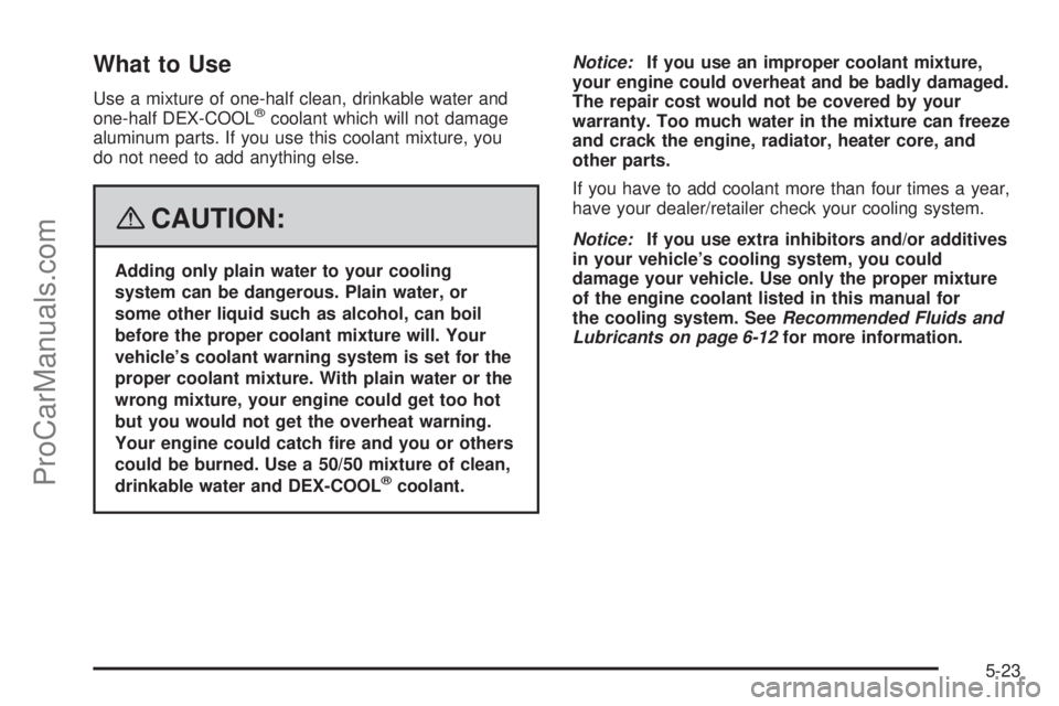 SATURN AURA 2008  Owners Manual What to Use
Use a mixture of one-half clean, drinkable water and
one-half DEX-COOL®coolant which will not damage
aluminum parts. If you use this coolant mixture, you
do not need to add anything else.