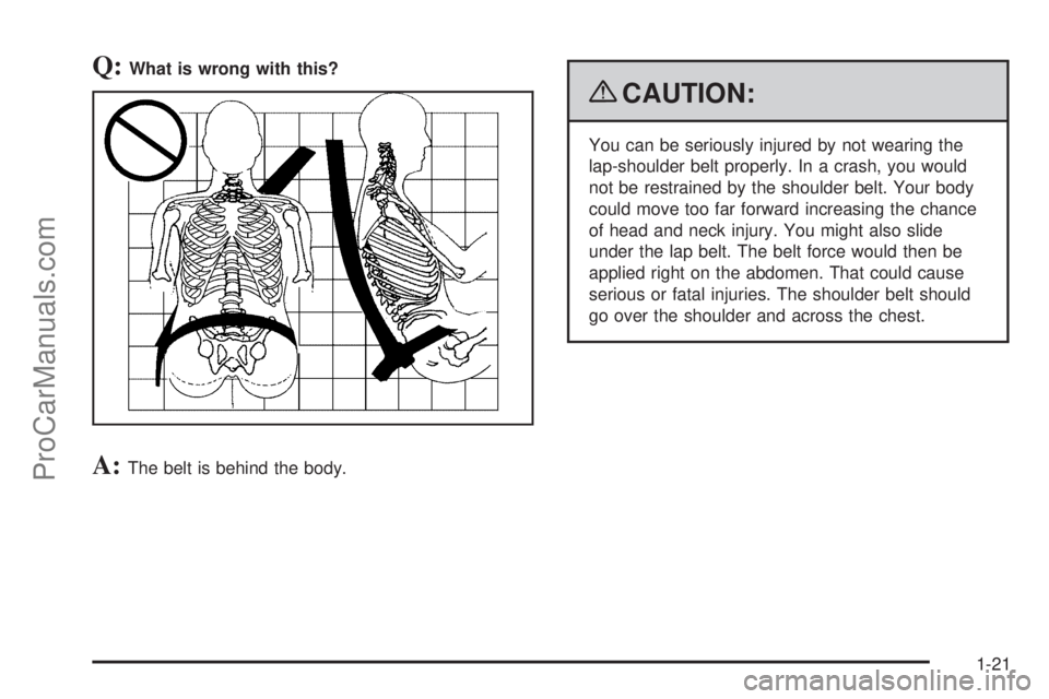 SATURN AURA 2009 Owners Manual Q:What is wrong with this?
A:The belt is behind the body.
{CAUTION:
You can be seriously injured by not wearing the
lap-shoulder belt properly. In a crash, you would
not be restrained by the shoulder 