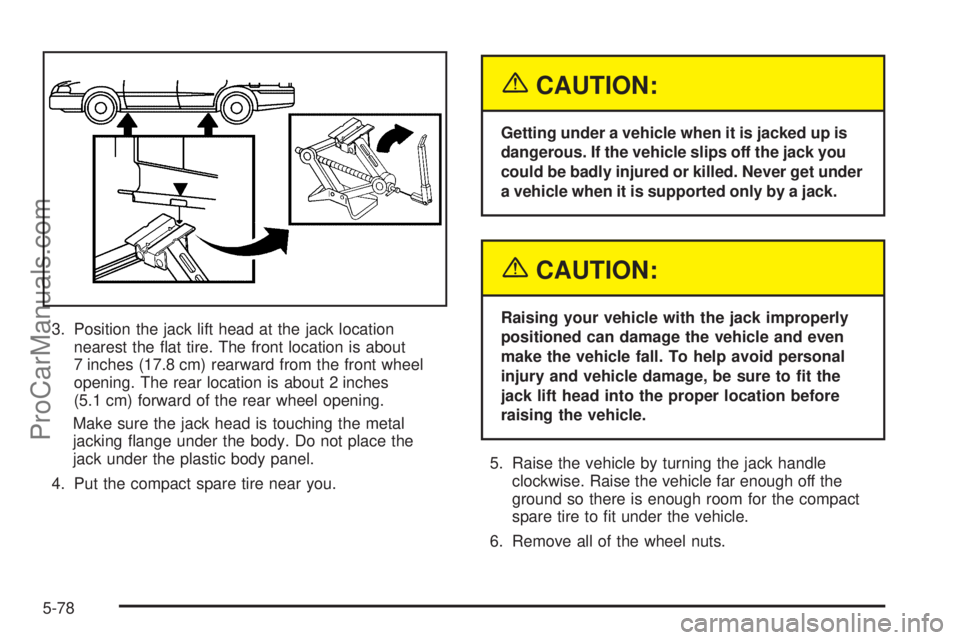 SATURN ION 2005 Owners Manual 3. Position the jack lift head at the jack location
nearest the �at tire. The front location is about
7 inches (17.8 cm) rearward from the front wheel
opening. The rear location is about 2 inches
(5.1