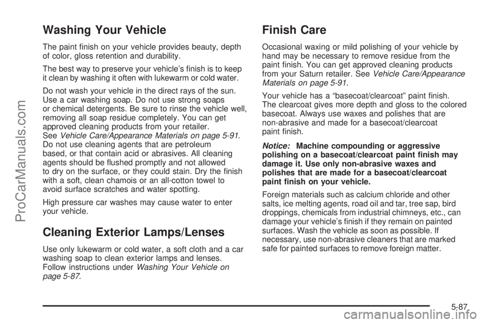 SATURN ION 2005  Owners Manual Washing Your Vehicle
The paint �nish on your vehicle provides beauty, depth
of color, gloss retention and durability.
The best way to preserve your vehicle’s �nish is to keep
it clean by washing it 