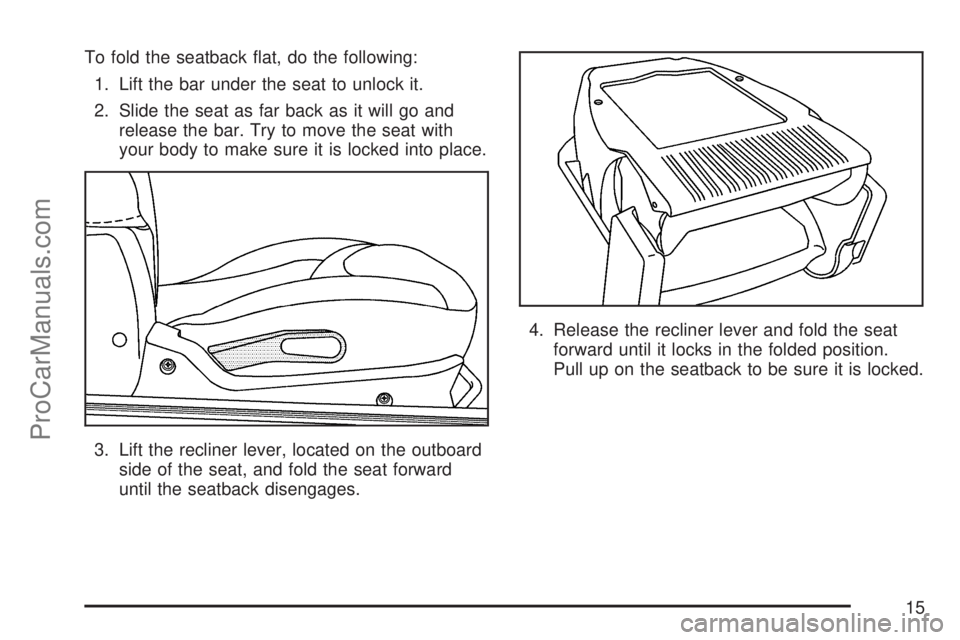 SATURN ION 2007 User Guide To fold the seatback �at, do the following:
1. Lift the bar under the seat to unlock it.
2. Slide the seat as far back as it will go and
release the bar. Try to move the seat with
your body to make su