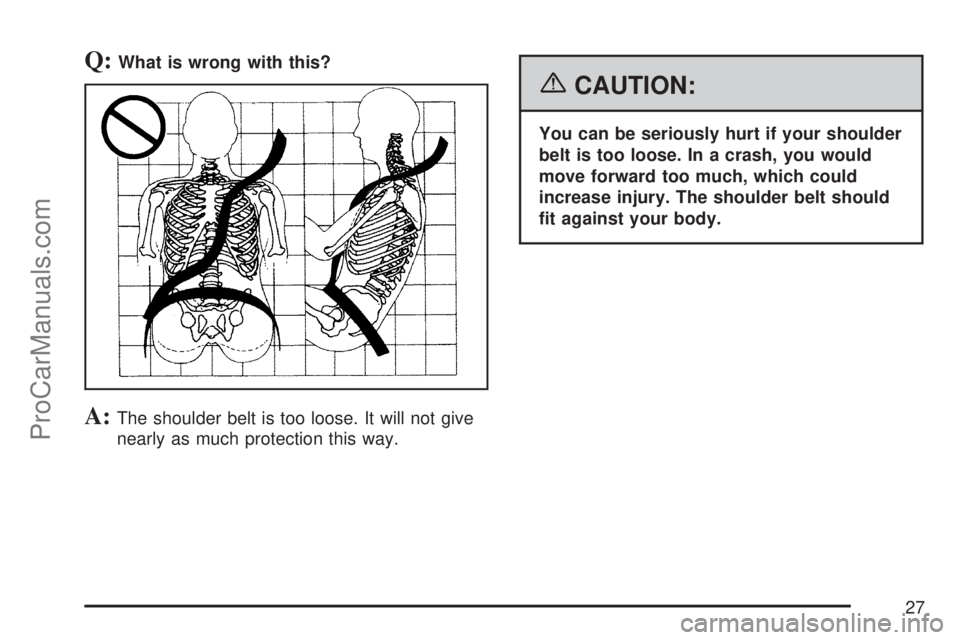 SATURN ION 2007 Owners Manual Q:What is wrong with this?
A:The shoulder belt is too loose. It will not give
nearly as much protection this way.
{CAUTION:
You can be seriously hurt if your shoulder
belt is too loose. In a crash, yo