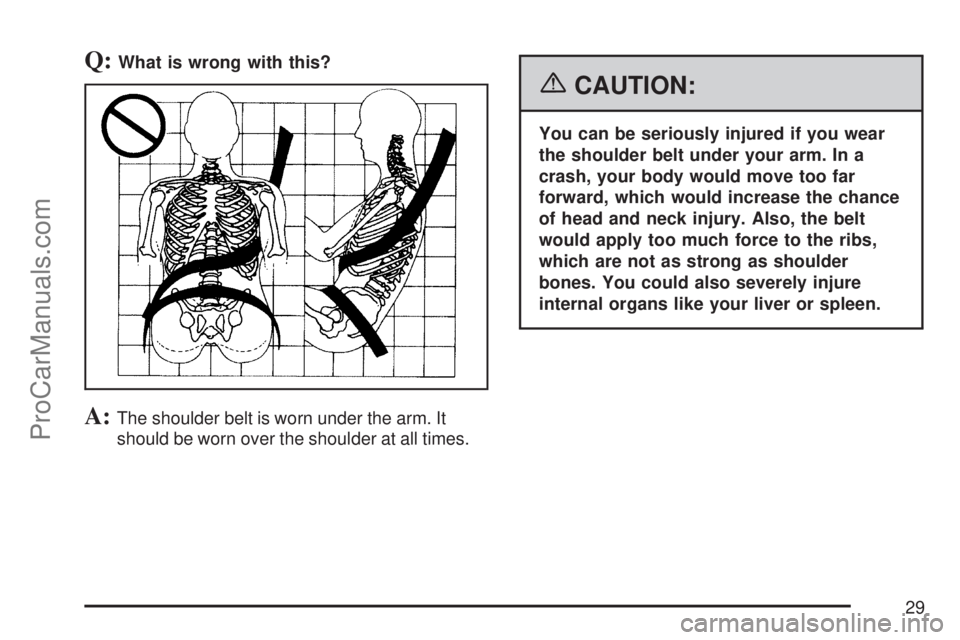 SATURN ION 2007 Owners Manual Q:What is wrong with this?
A:The shoulder belt is worn under the arm. It
should be worn over the shoulder at all times.
{CAUTION:
You can be seriously injured if you wear
the shoulder belt under your 