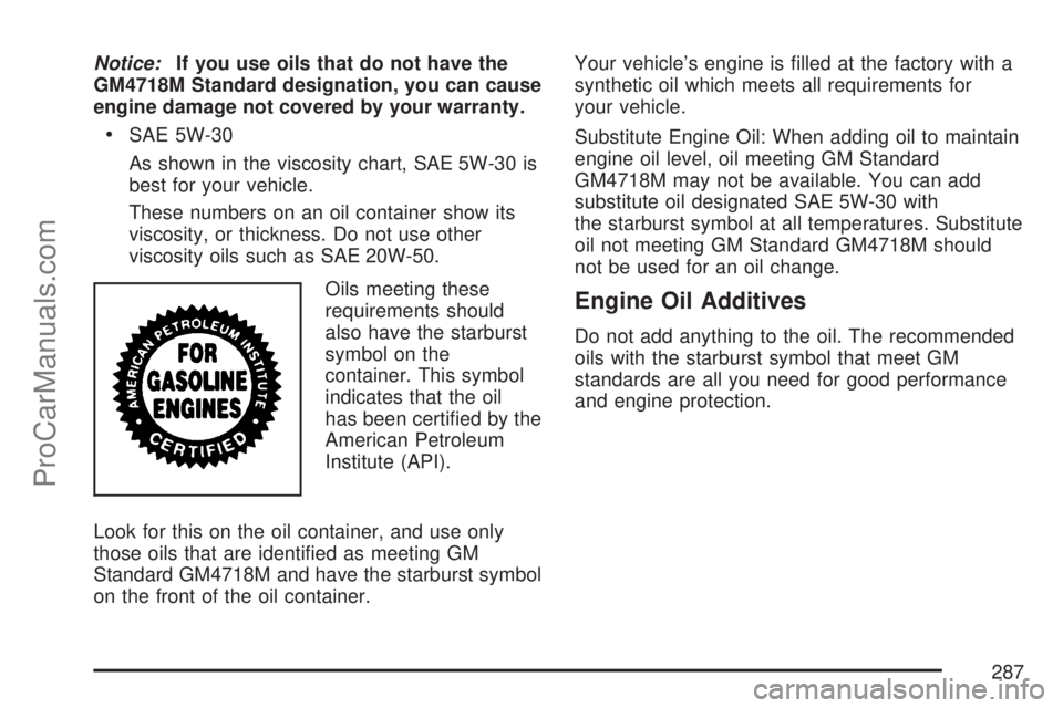 SATURN ION 2007  Owners Manual Notice:If you use oils that do not have the
GM4718M Standard designation, you can cause
engine damage not covered by your warranty.
SAE 5W-30
As shown in the viscosity chart, SAE 5W-30 is
best for you