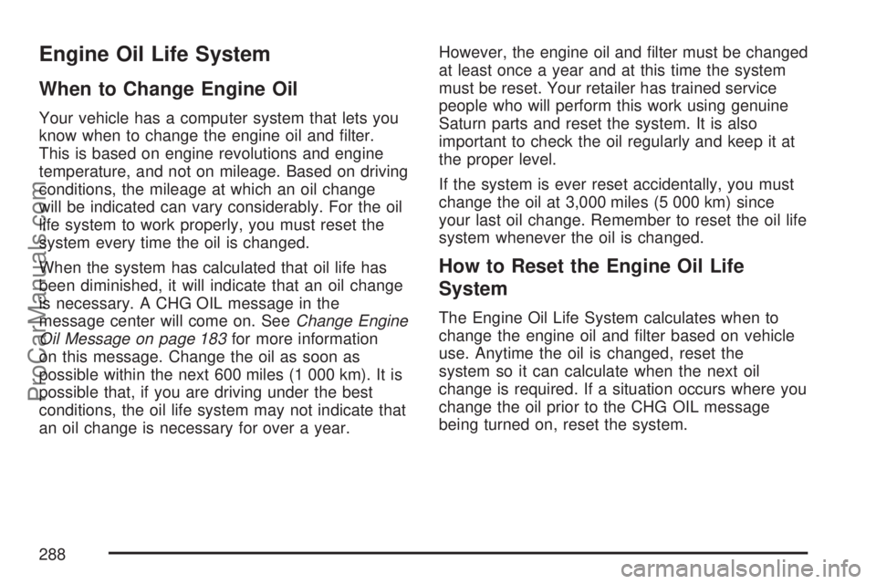SATURN ION 2007 Owners Manual Engine Oil Life System
When to Change Engine Oil
Your vehicle has a computer system that lets you
know when to change the engine oil and �lter.
This is based on engine revolutions and engine
temperatu