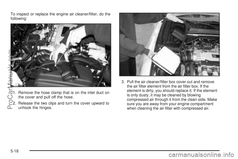 SATURN L-SERIES 2005 Workshop Manual To inspect or replace the engine air cleaner/ﬁlter, do the
following:
1. Remove the hose clamp that is on the inlet duct on
the cover and pull off the hose.
2. Release the two clips and turn the cov